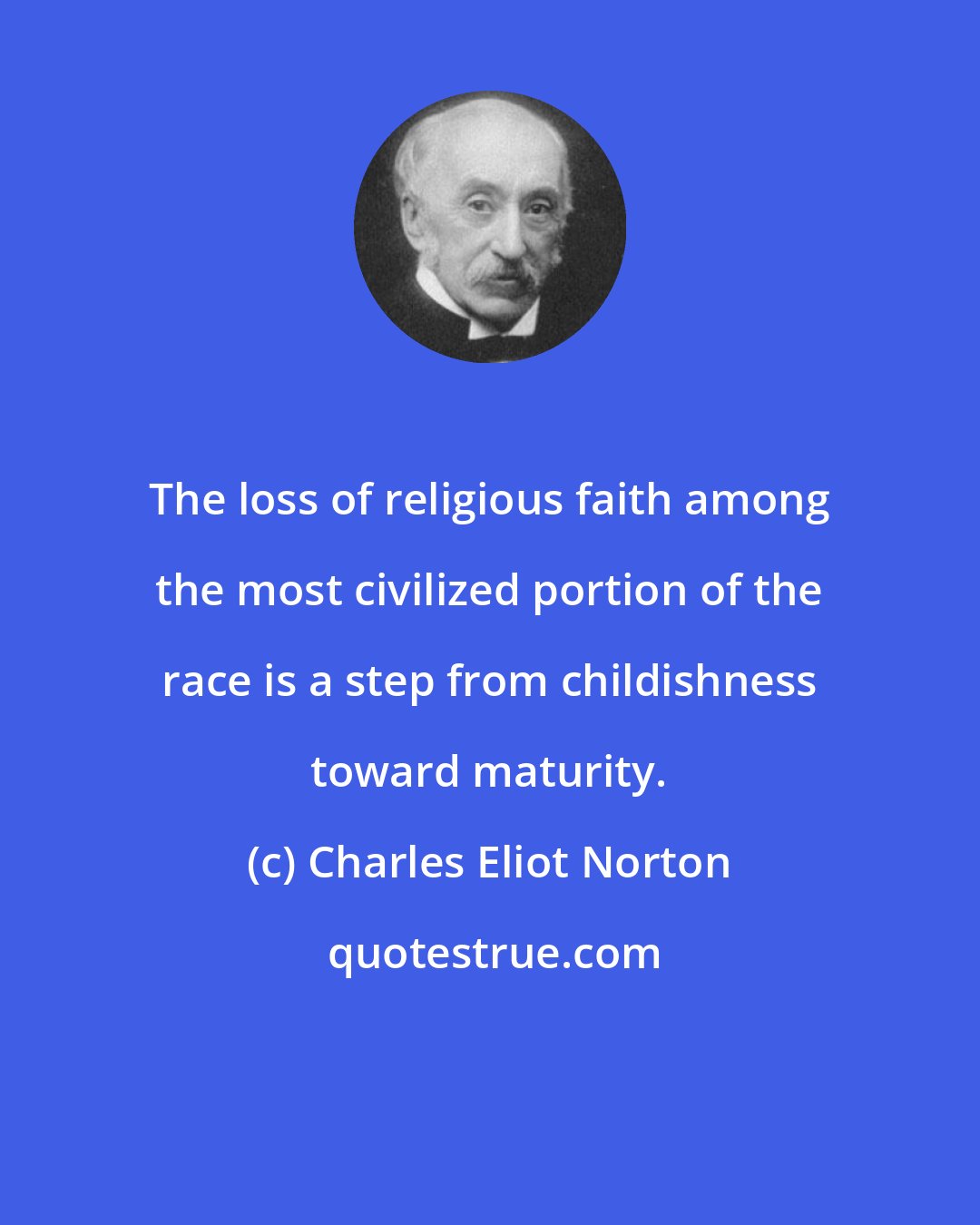 Charles Eliot Norton: The loss of religious faith among the most civilized portion of the race is a step from childishness toward maturity.