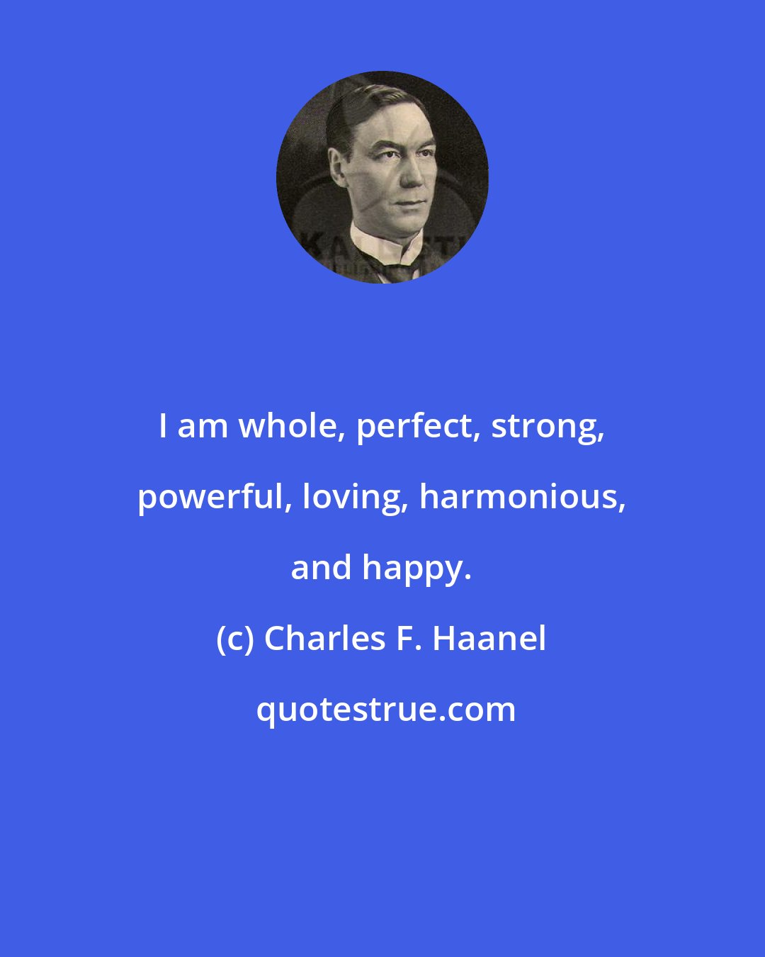 Charles F. Haanel: I am whole, perfect, strong, powerful, loving, harmonious, and happy.