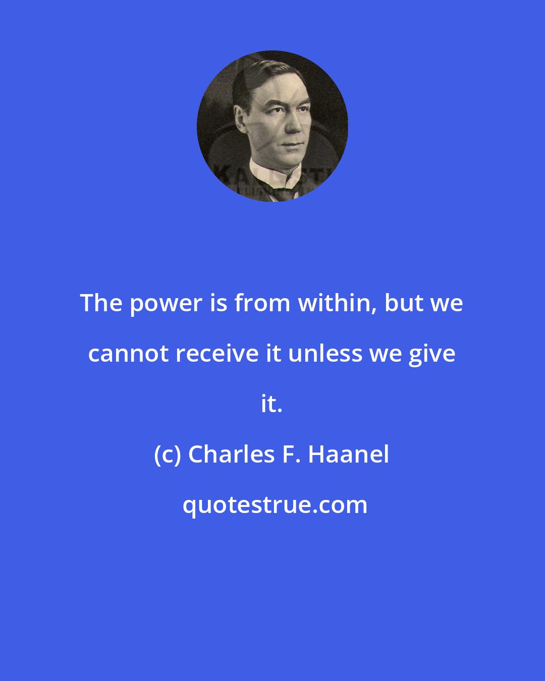 Charles F. Haanel: The power is from within, but we cannot receive it unless we give it.