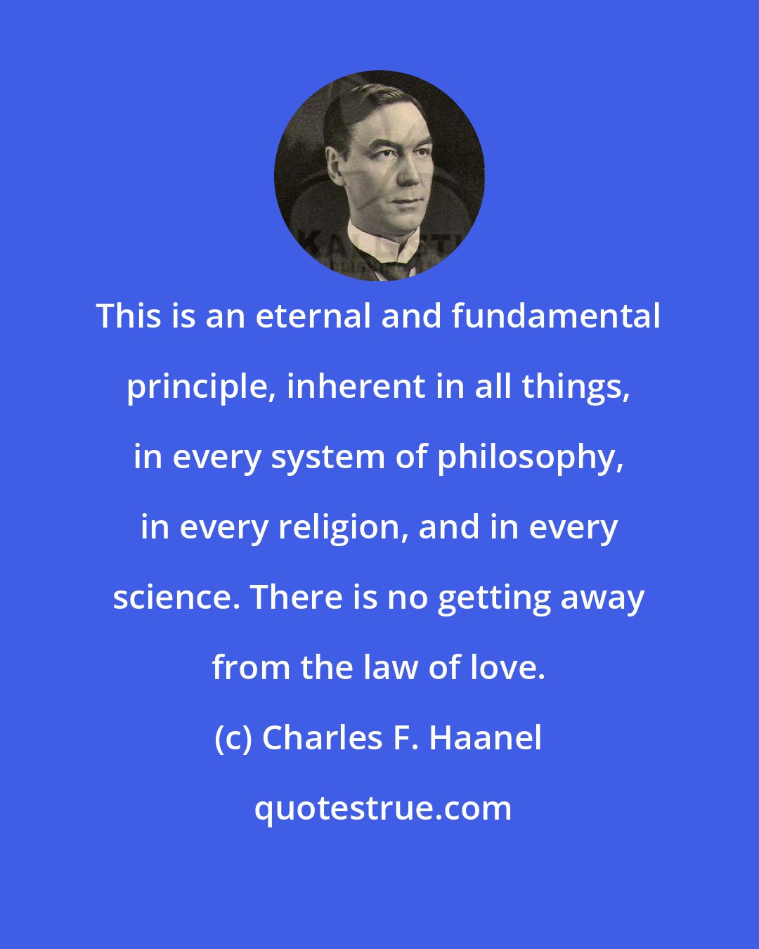 Charles F. Haanel: This is an eternal and fundamental principle, inherent in all things, in every system of philosophy, in every religion, and in every science. There is no getting away from the law of love.