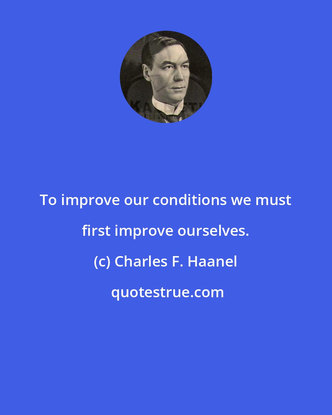 Charles F. Haanel: To improve our conditions we must first improve ourselves.