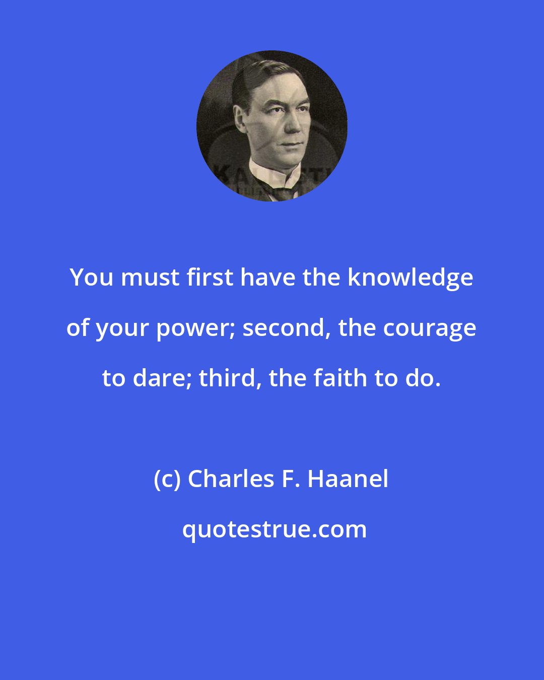 Charles F. Haanel: You must first have the knowledge of your power; second, the courage to dare; third, the faith to do.