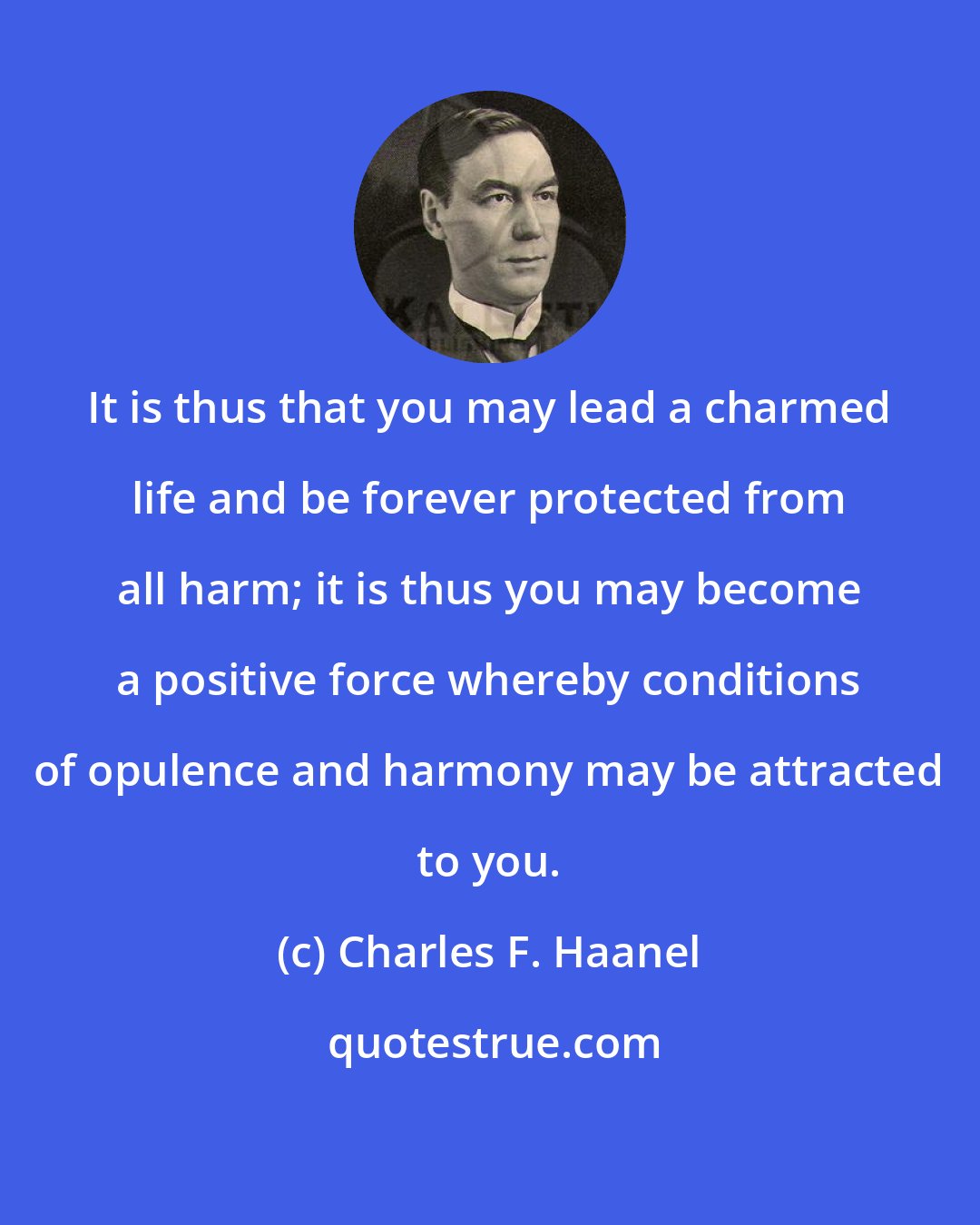 Charles F. Haanel: It is thus that you may lead a charmed life and be forever protected from all harm; it is thus you may become a positive force whereby conditions of opulence and harmony may be attracted to you.