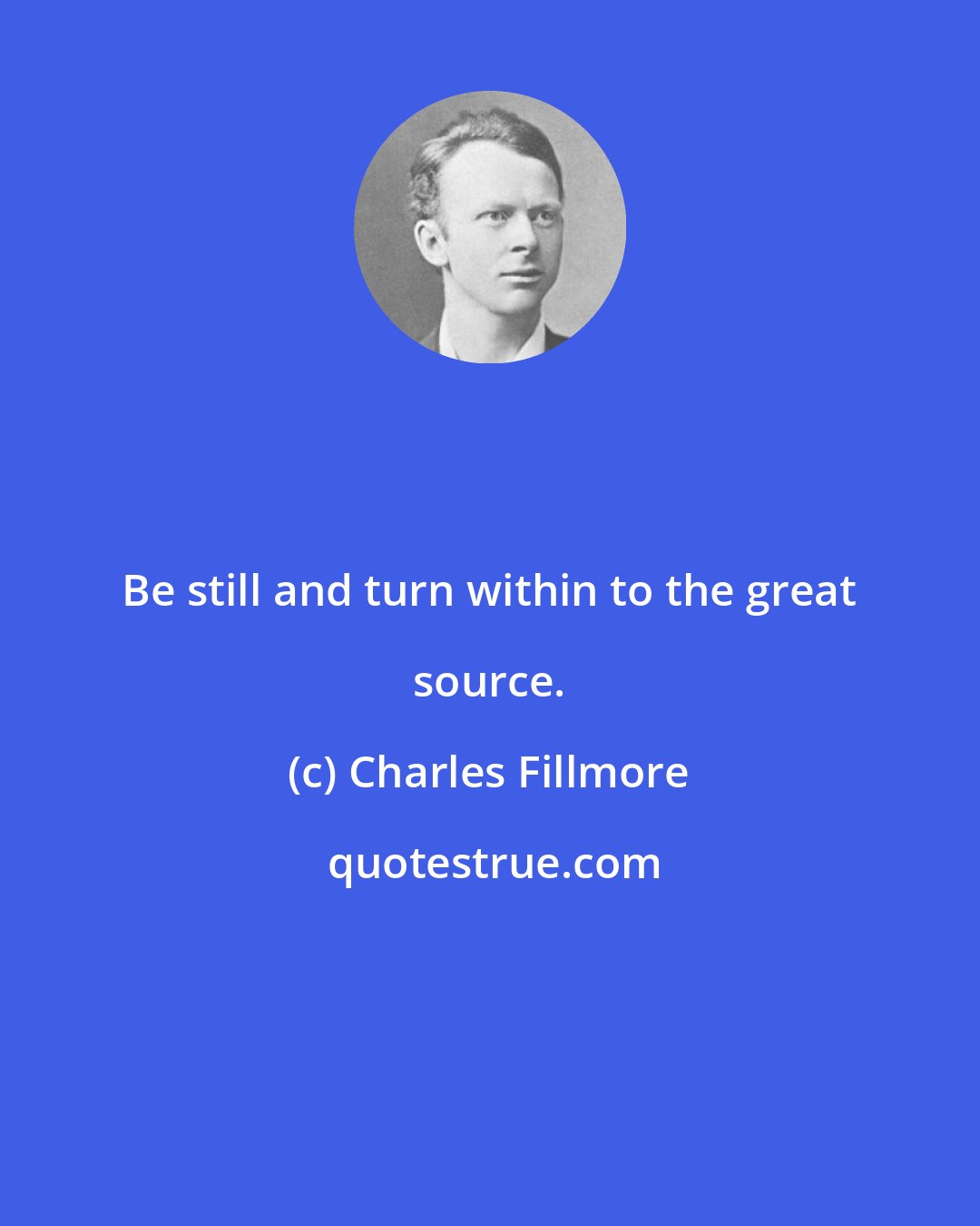 Charles Fillmore: Be still and turn within to the great source.