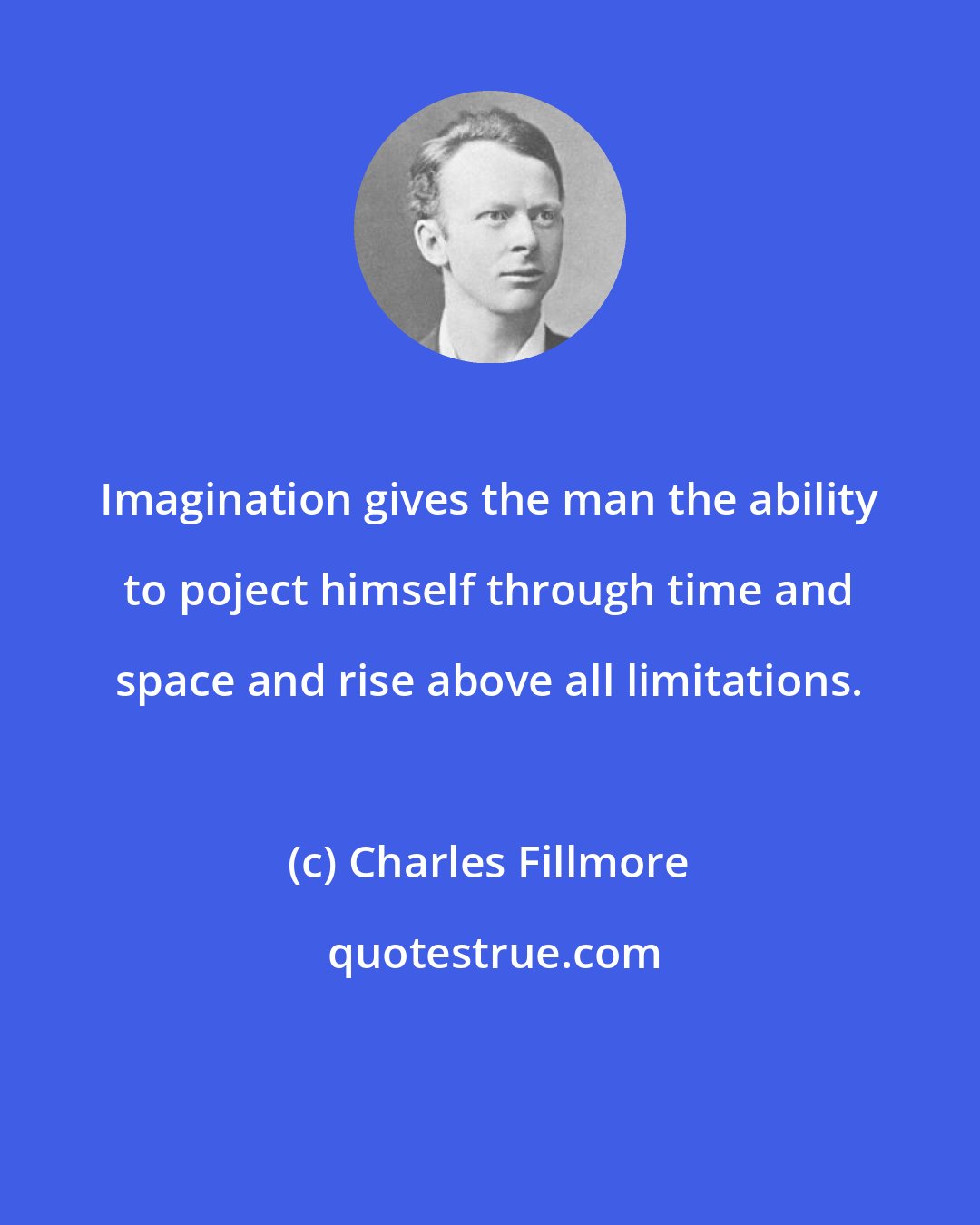 Charles Fillmore: Imagination gives the man the ability to poject himself through time and space and rise above all limitations.