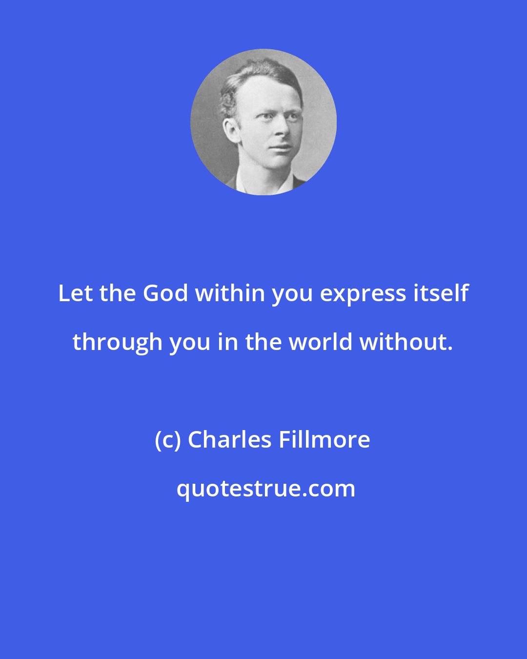 Charles Fillmore: Let the God within you express itself through you in the world without.