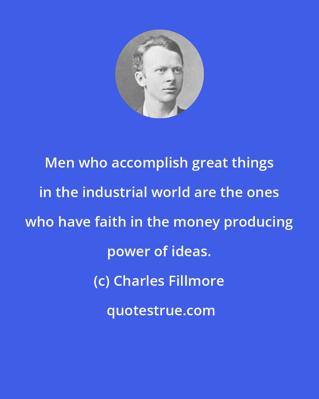 Charles Fillmore: Men who accomplish great things in the industrial world are the ones who have faith in the money producing power of ideas.