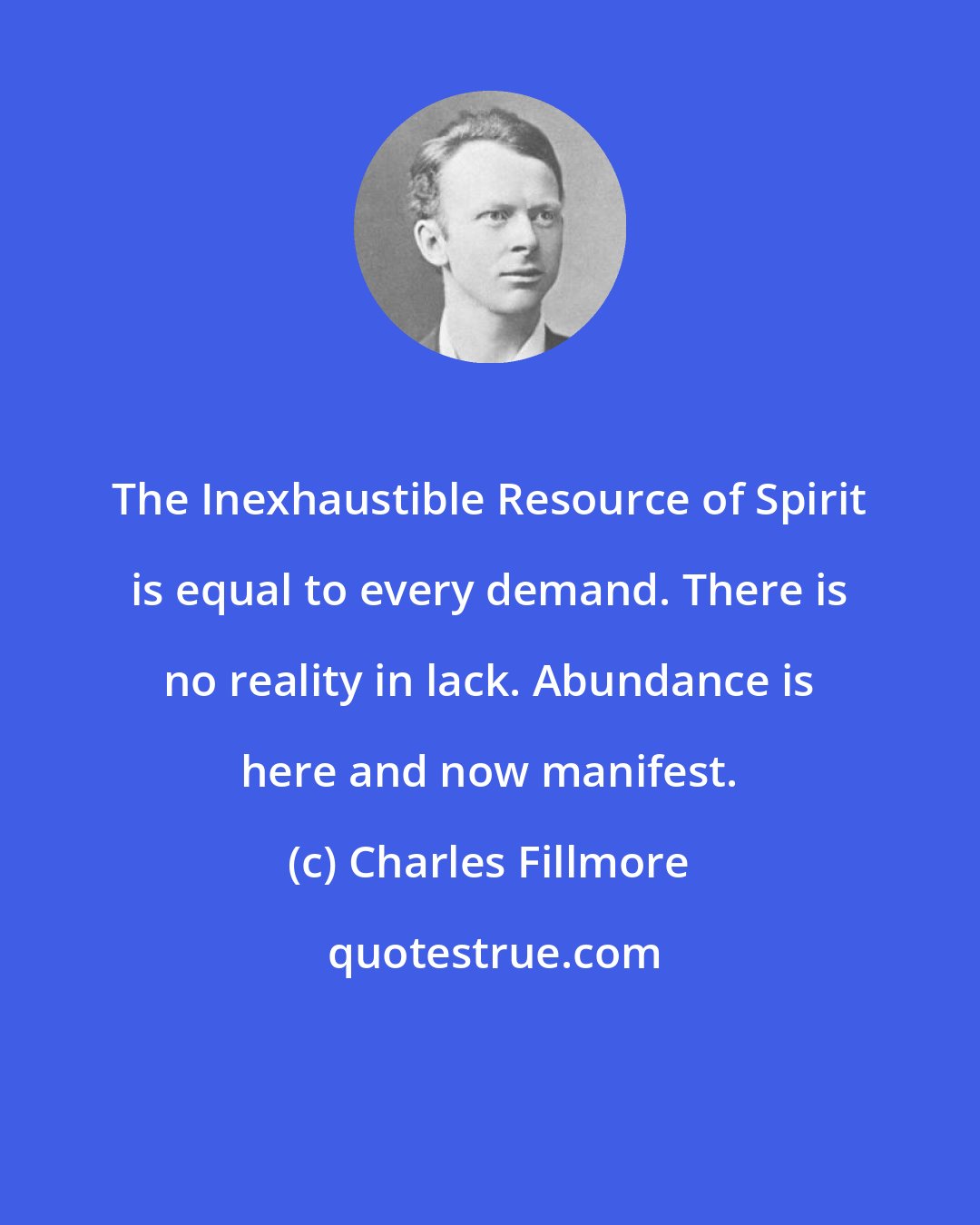 Charles Fillmore: The Inexhaustible Resource of Spirit is equal to every demand. There is no reality in lack. Abundance is here and now manifest.