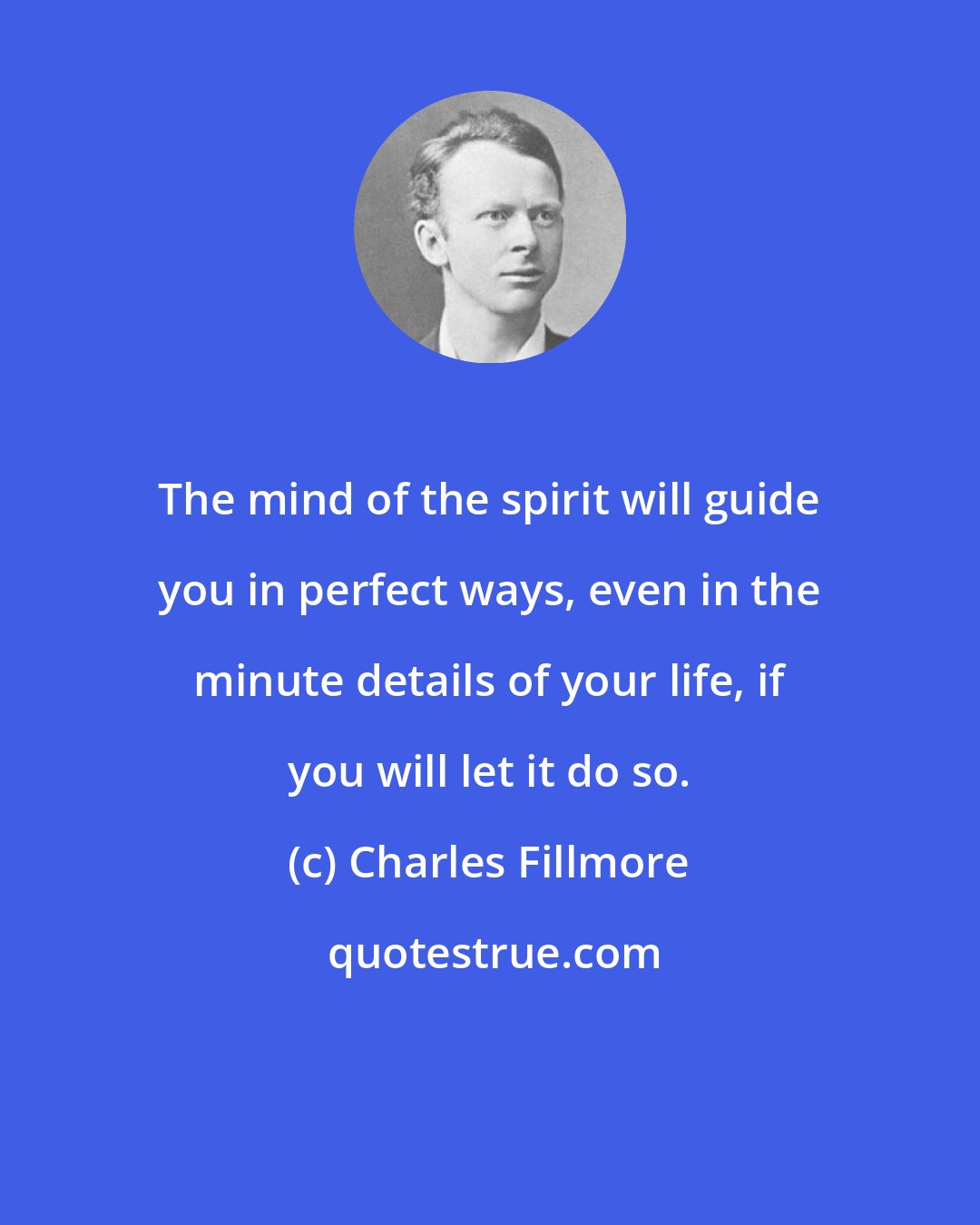 Charles Fillmore: The mind of the spirit will guide you in perfect ways, even in the minute details of your life, if you will let it do so.
