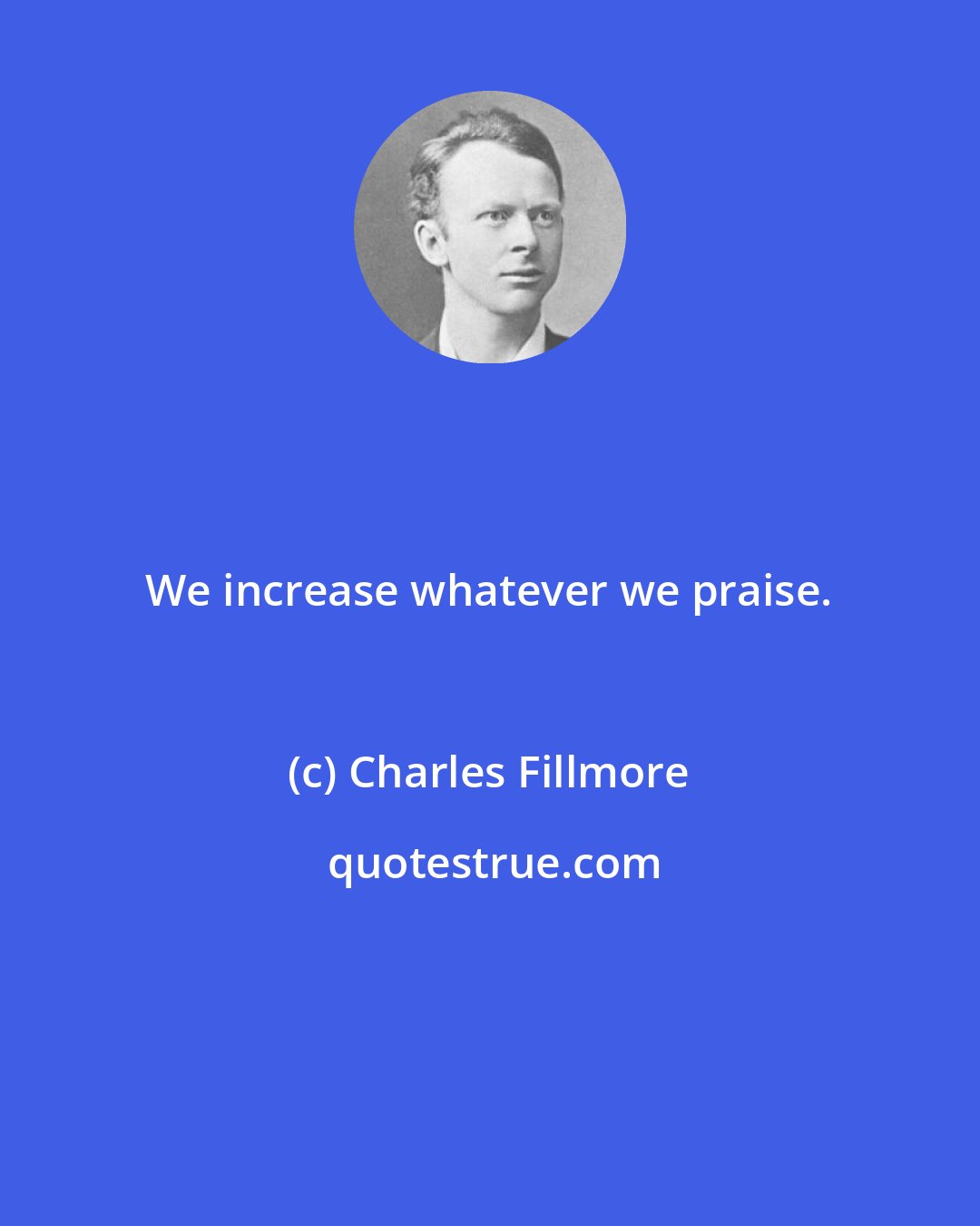 Charles Fillmore: We increase whatever we praise.