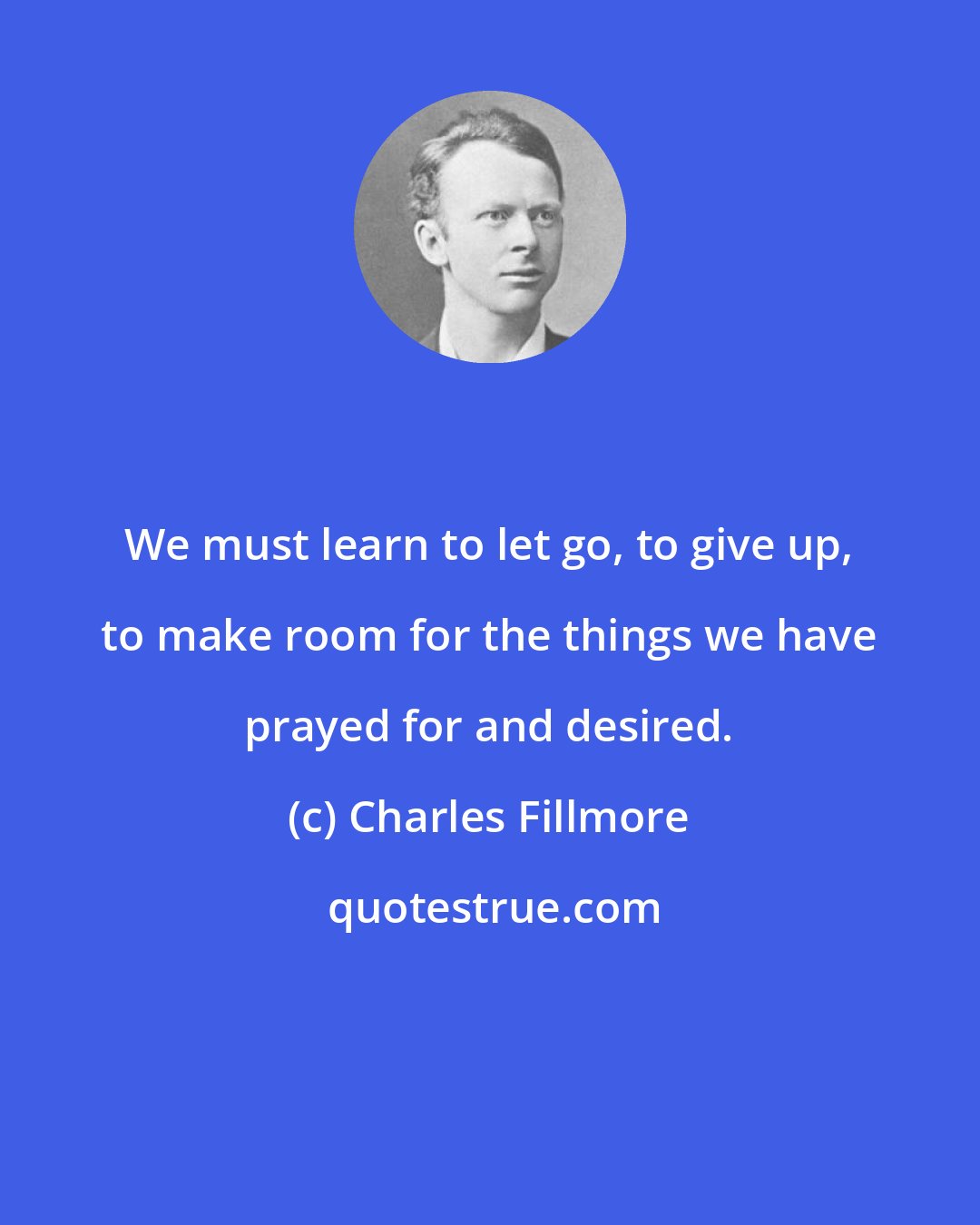 Charles Fillmore: We must learn to let go, to give up, to make room for the things we have prayed for and desired.