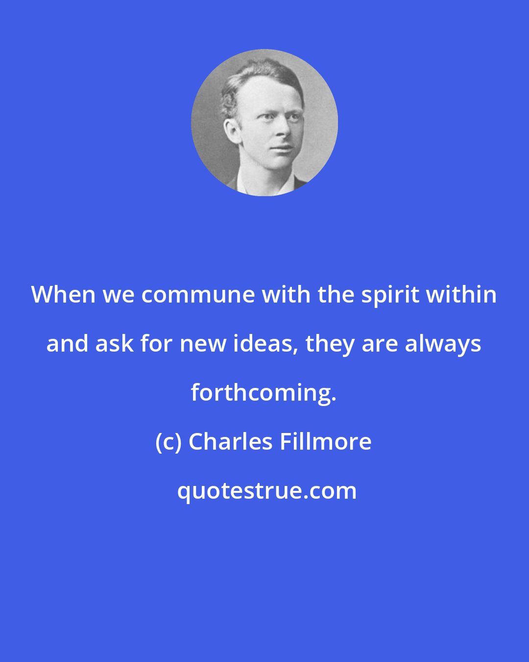 Charles Fillmore: When we commune with the spirit within and ask for new ideas, they are always forthcoming.