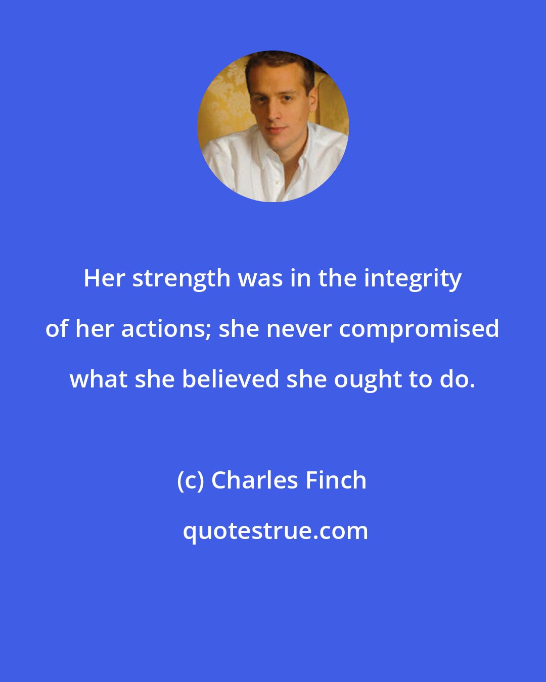 Charles Finch: Her strength was in the integrity of her actions; she never compromised what she believed she ought to do.