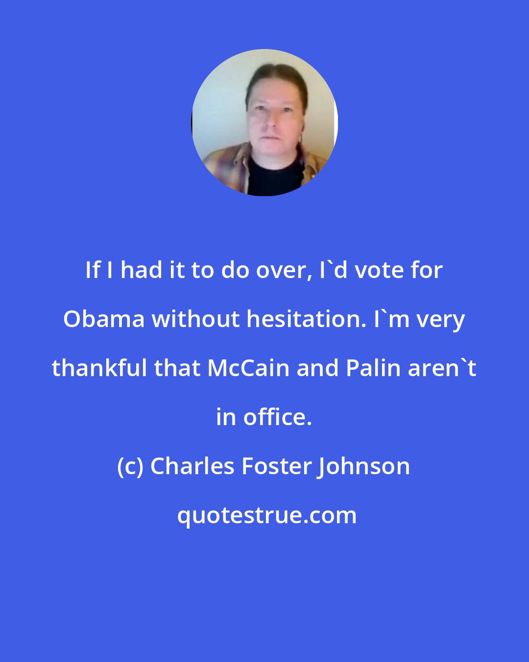 Charles Foster Johnson: If I had it to do over, I'd vote for Obama without hesitation. I'm very thankful that McCain and Palin aren't in office.