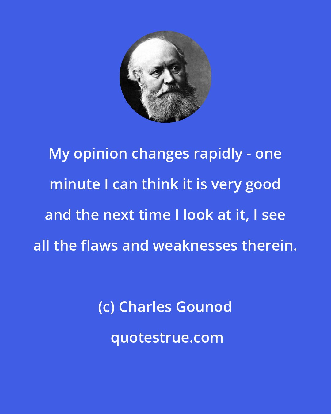 Charles Gounod: My opinion changes rapidly - one minute I can think it is very good and the next time I look at it, I see all the flaws and weaknesses therein.