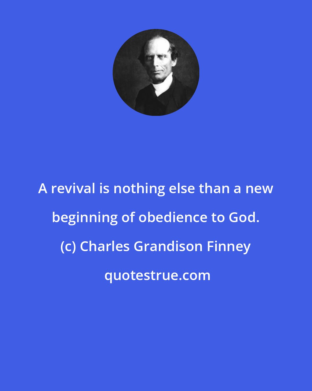 Charles Grandison Finney: A revival is nothing else than a new beginning of obedience to God.
