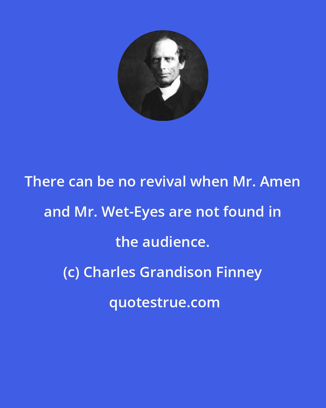 Charles Grandison Finney: There can be no revival when Mr. Amen and Mr. Wet-Eyes are not found in the audience.