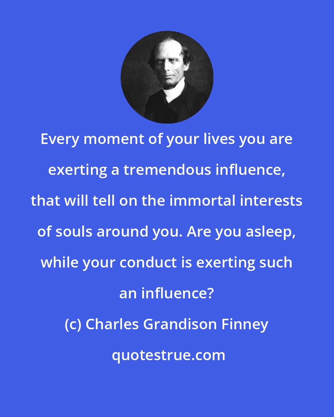 Charles Grandison Finney: Every moment of your lives you are exerting a tremendous influence, that will tell on the immortal interests of souls around you. Are you asleep, while your conduct is exerting such an influence?