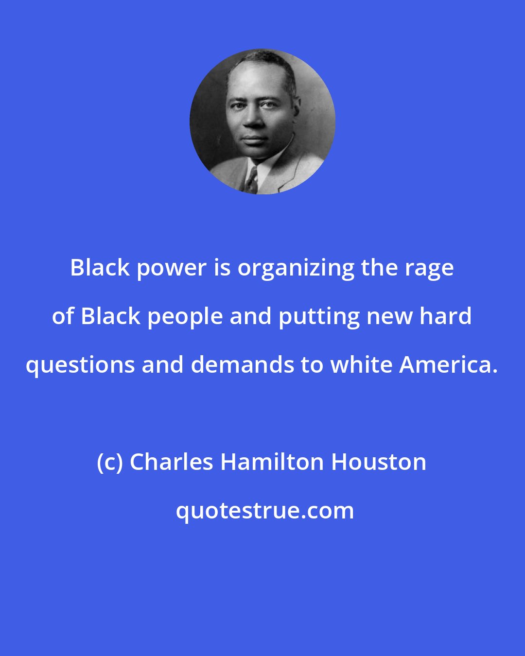 Charles Hamilton Houston: Black power is organizing the rage of Black people and putting new hard questions and demands to white America.