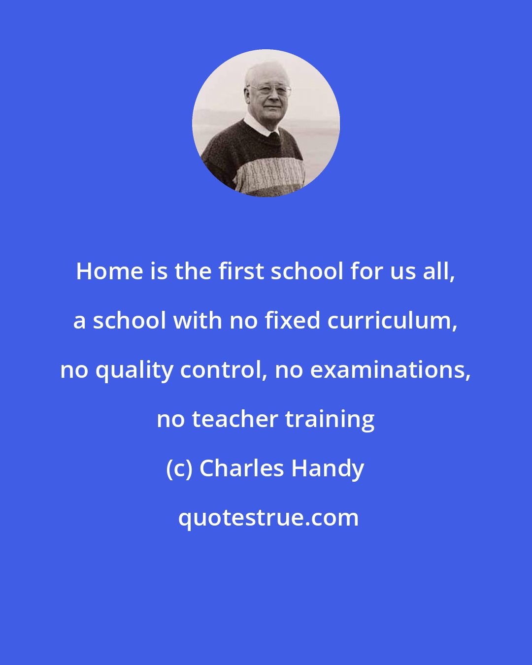 Charles Handy: Home is the first school for us all, a school with no fixed curriculum, no quality control, no examinations, no teacher training