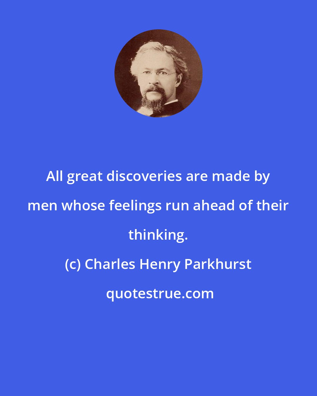 Charles Henry Parkhurst: All great discoveries are made by men whose feelings run ahead of their thinking.