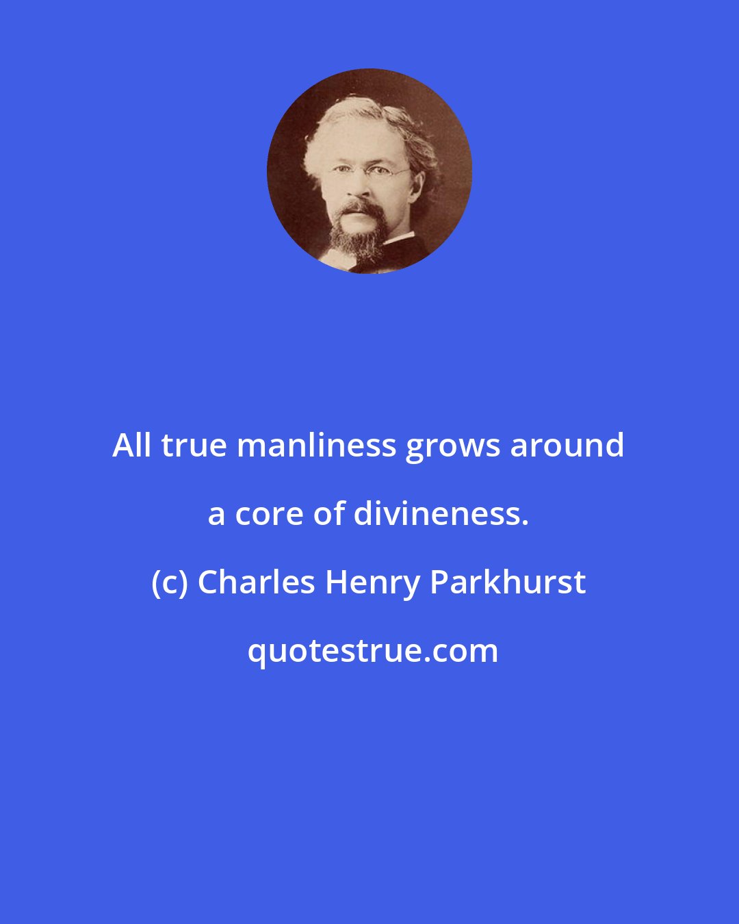 Charles Henry Parkhurst: All true manliness grows around a core of divineness.