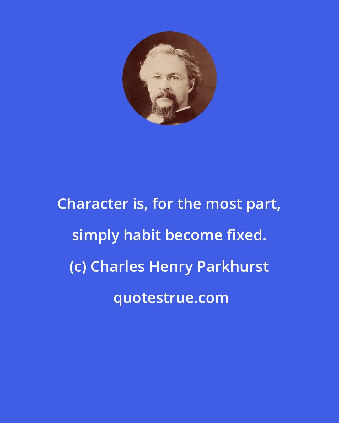 Charles Henry Parkhurst: Character is, for the most part, simply habit become fixed.