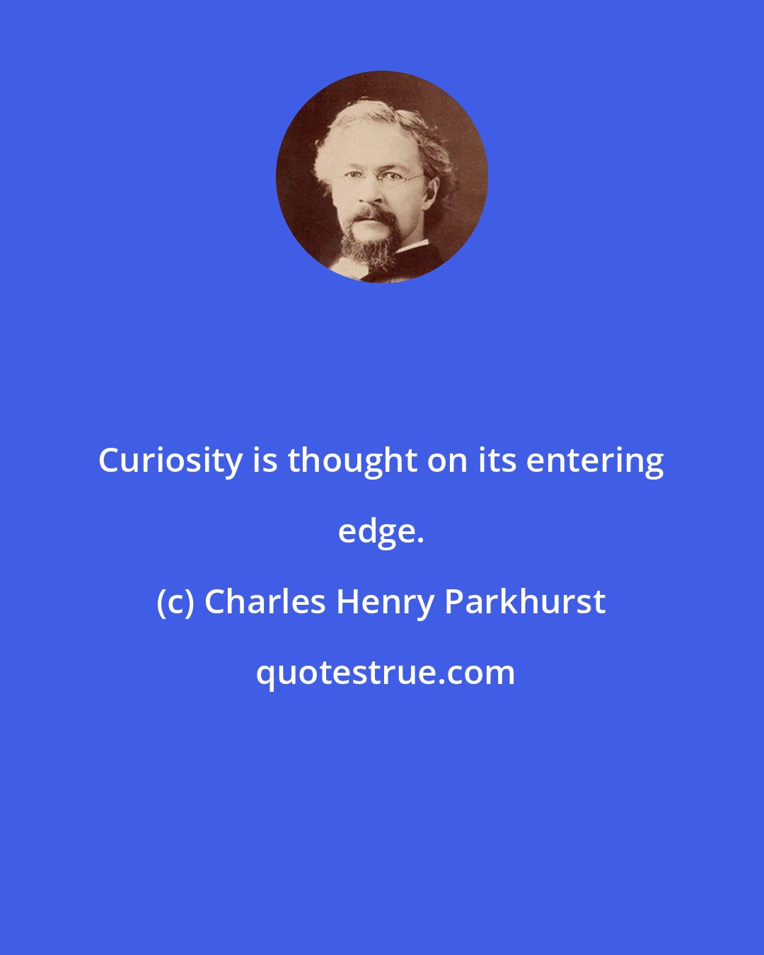 Charles Henry Parkhurst: Curiosity is thought on its entering edge.