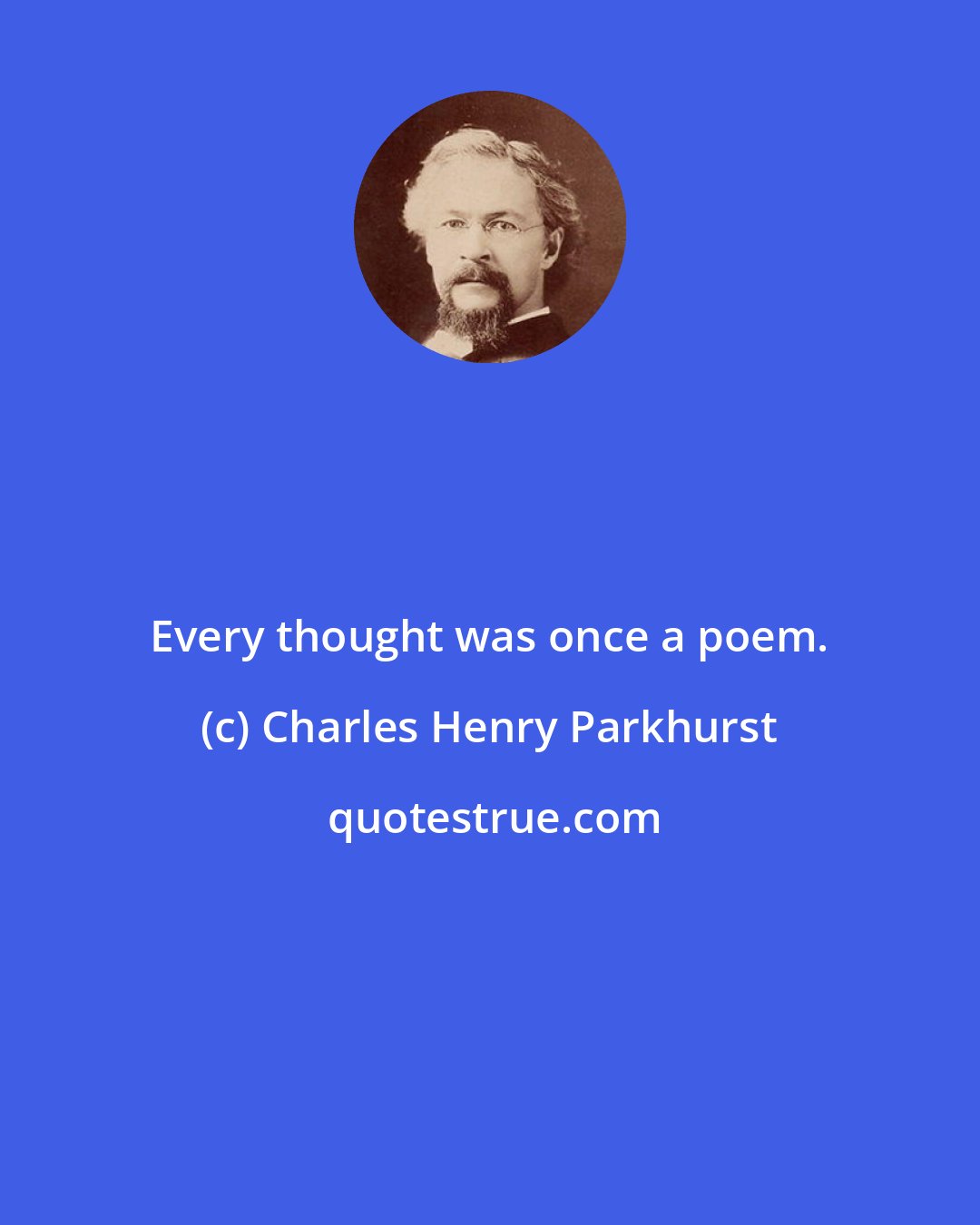 Charles Henry Parkhurst: Every thought was once a poem.