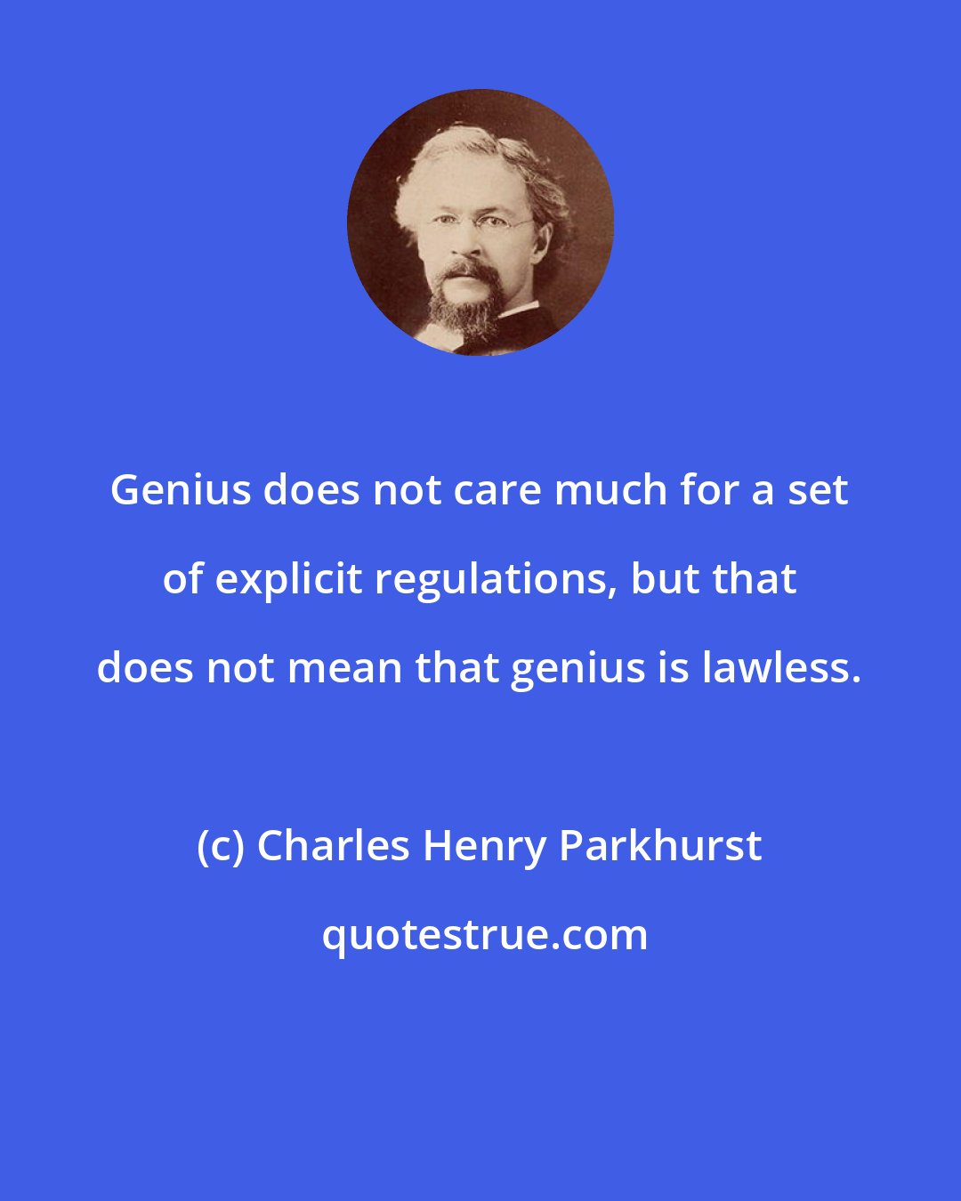 Charles Henry Parkhurst: Genius does not care much for a set of explicit regulations, but that does not mean that genius is lawless.