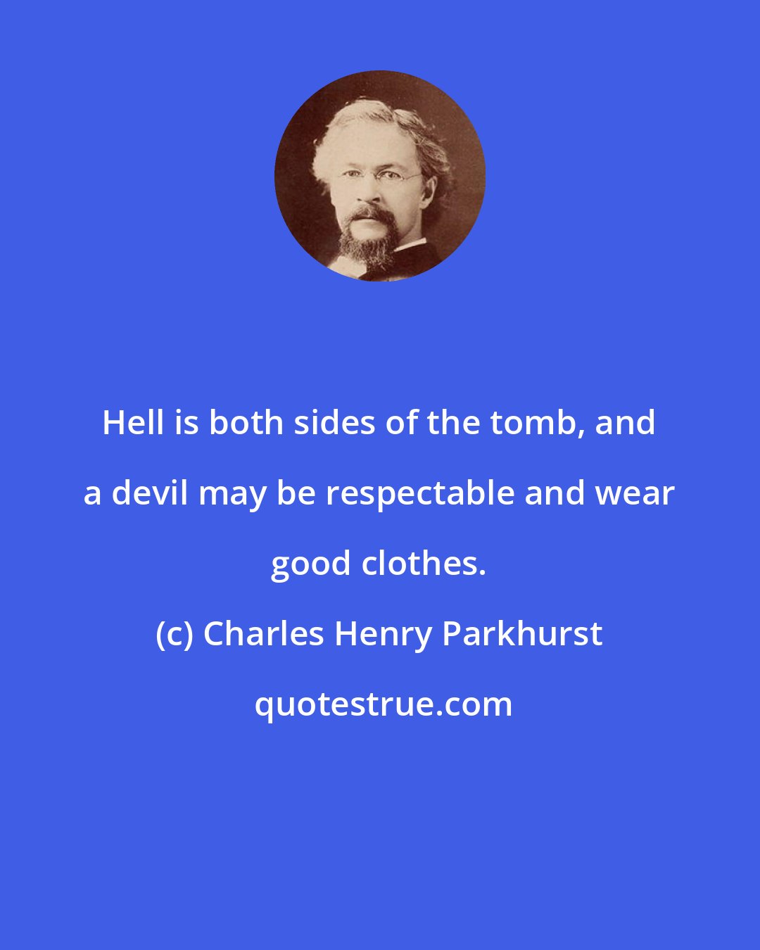 Charles Henry Parkhurst: Hell is both sides of the tomb, and a devil may be respectable and wear good clothes.