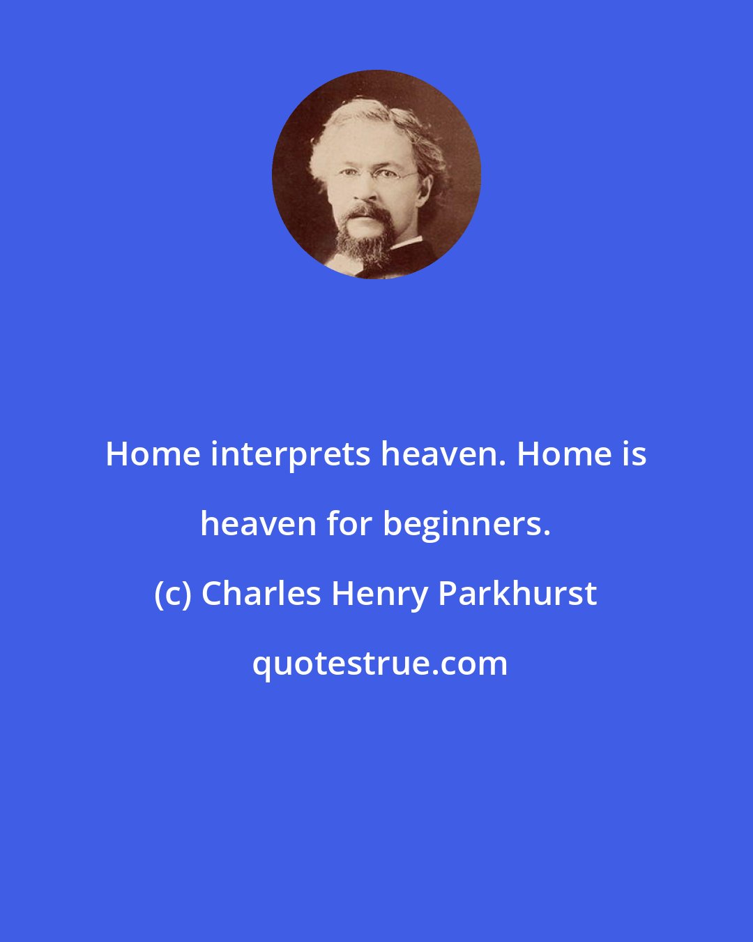 Charles Henry Parkhurst: Home interprets heaven. Home is heaven for beginners.