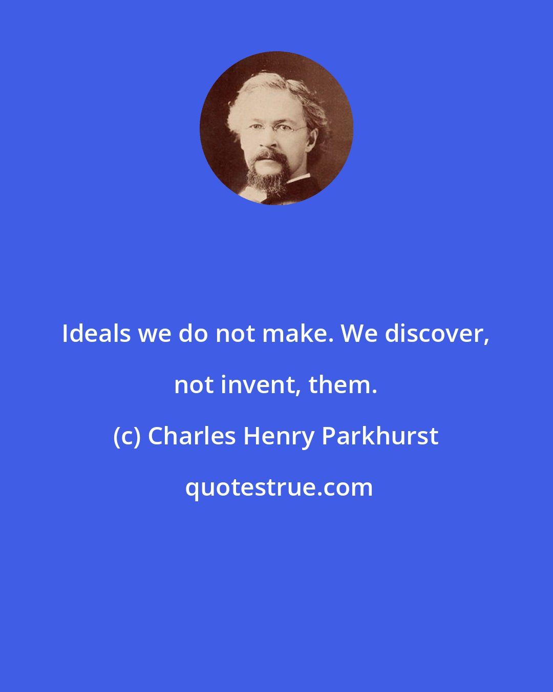 Charles Henry Parkhurst: Ideals we do not make. We discover, not invent, them.