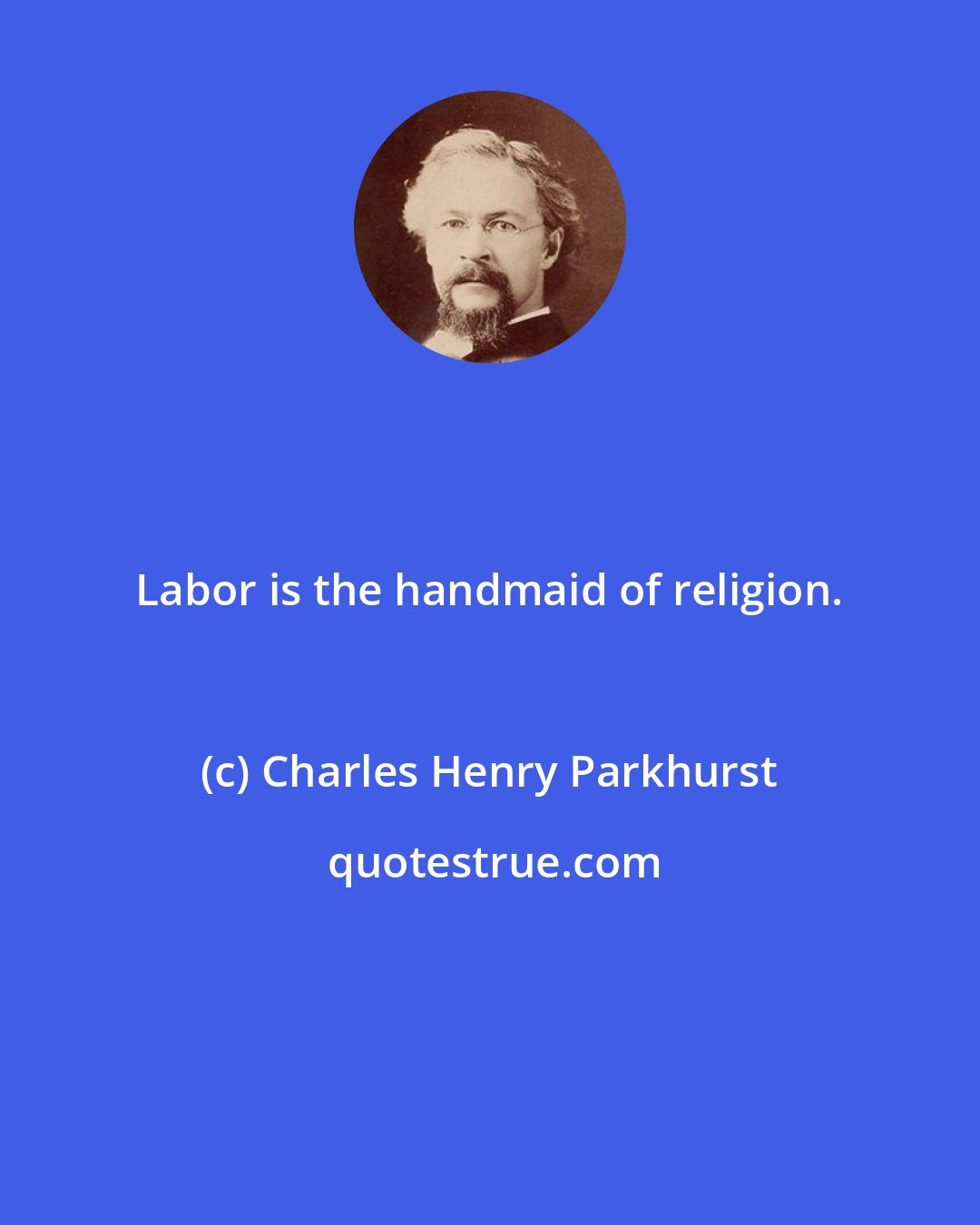 Charles Henry Parkhurst: Labor is the handmaid of religion.