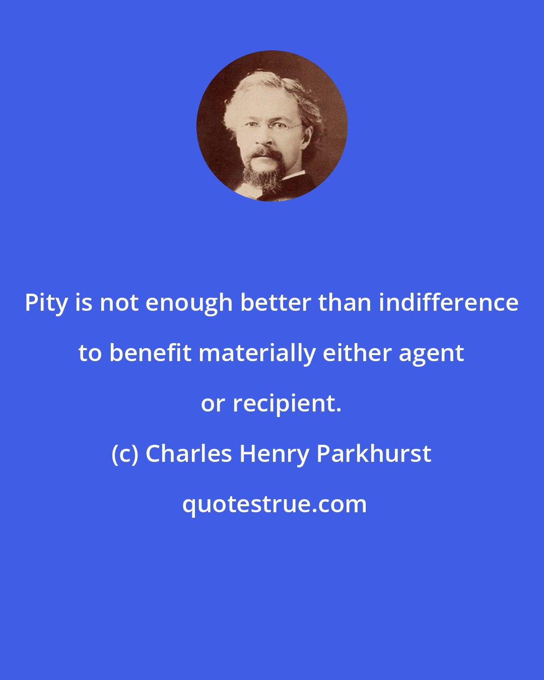 Charles Henry Parkhurst: Pity is not enough better than indifference to benefit materially either agent or recipient.