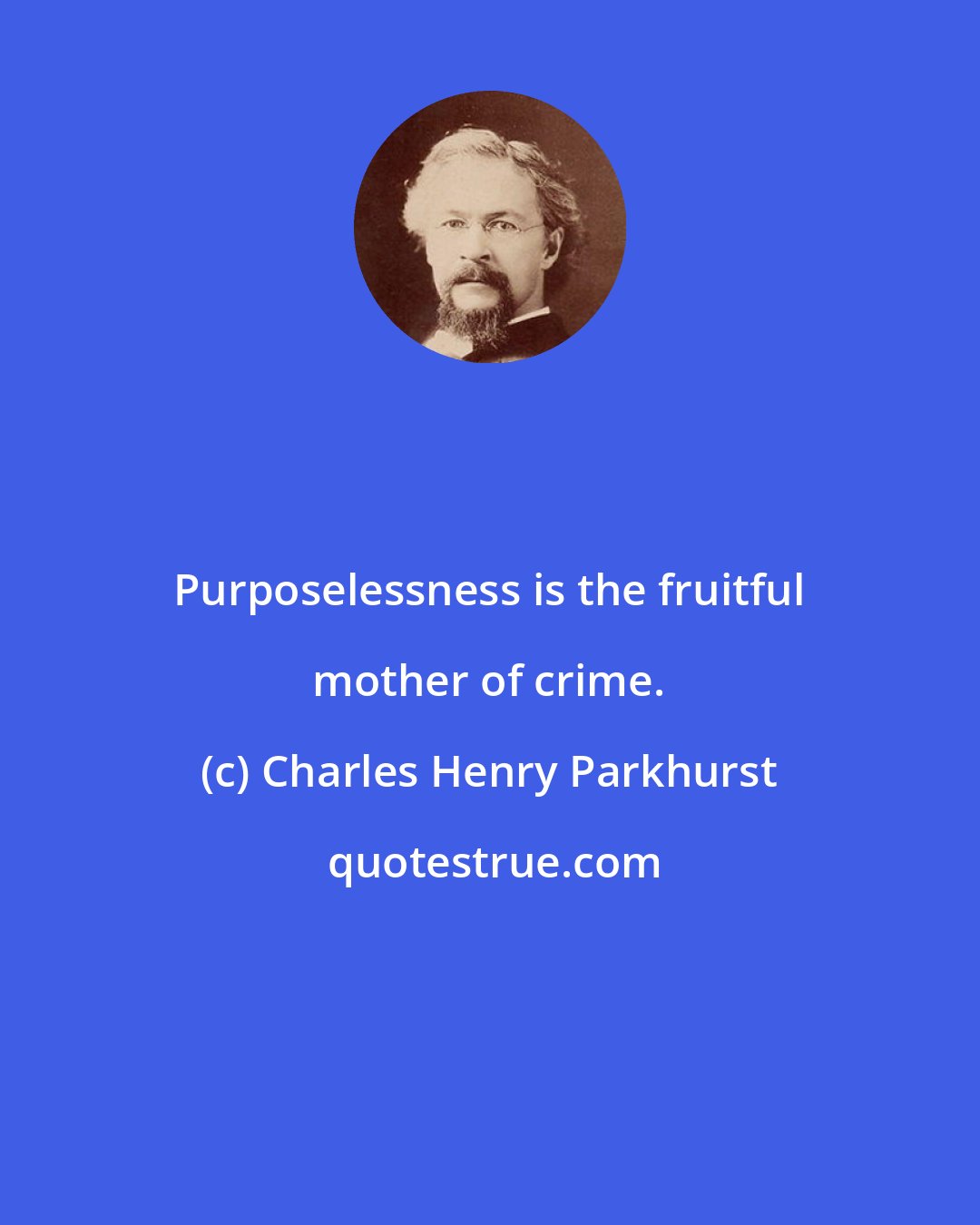 Charles Henry Parkhurst: Purposelessness is the fruitful mother of crime.