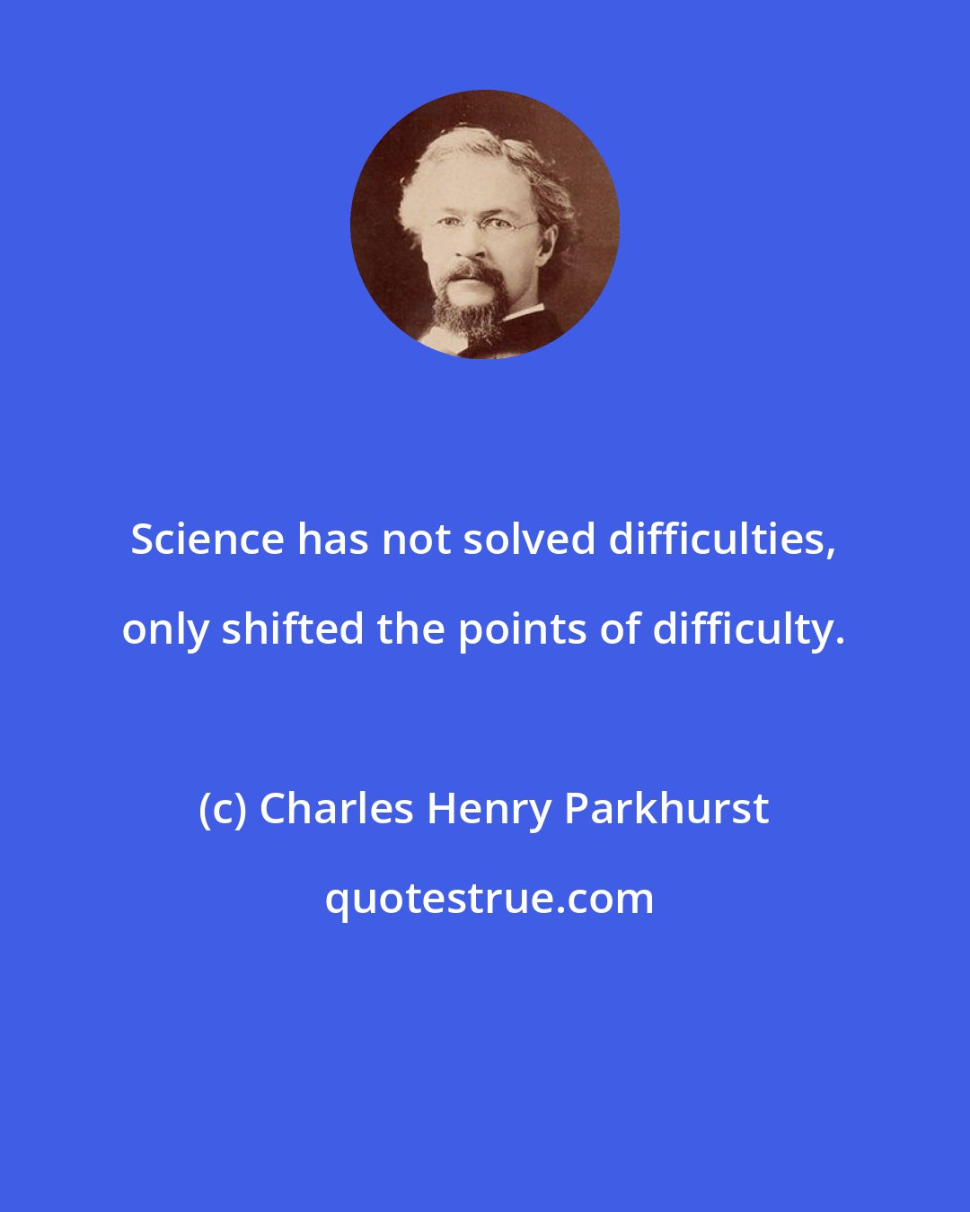 Charles Henry Parkhurst: Science has not solved difficulties, only shifted the points of difficulty.