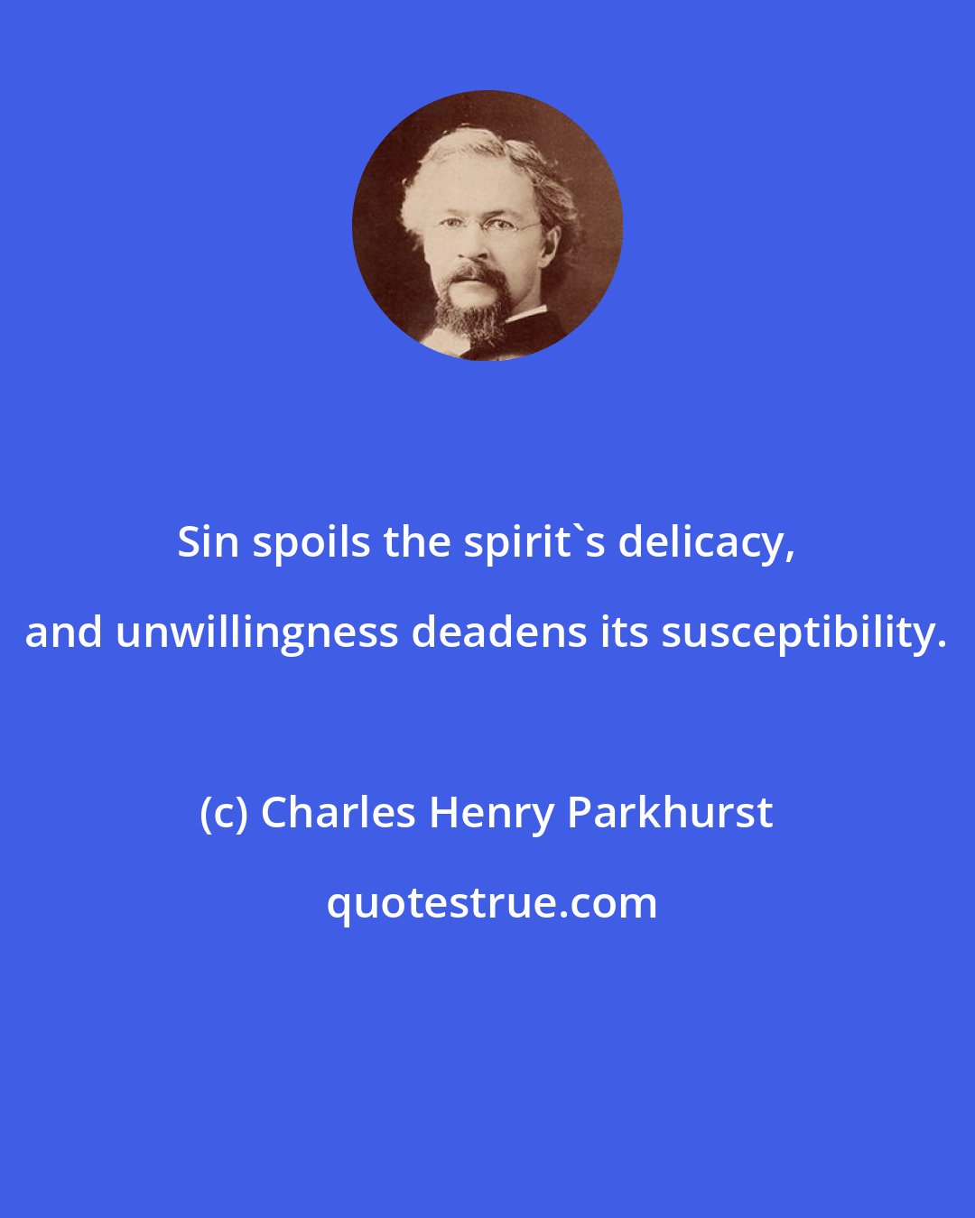 Charles Henry Parkhurst: Sin spoils the spirit's delicacy, and unwillingness deadens its susceptibility.