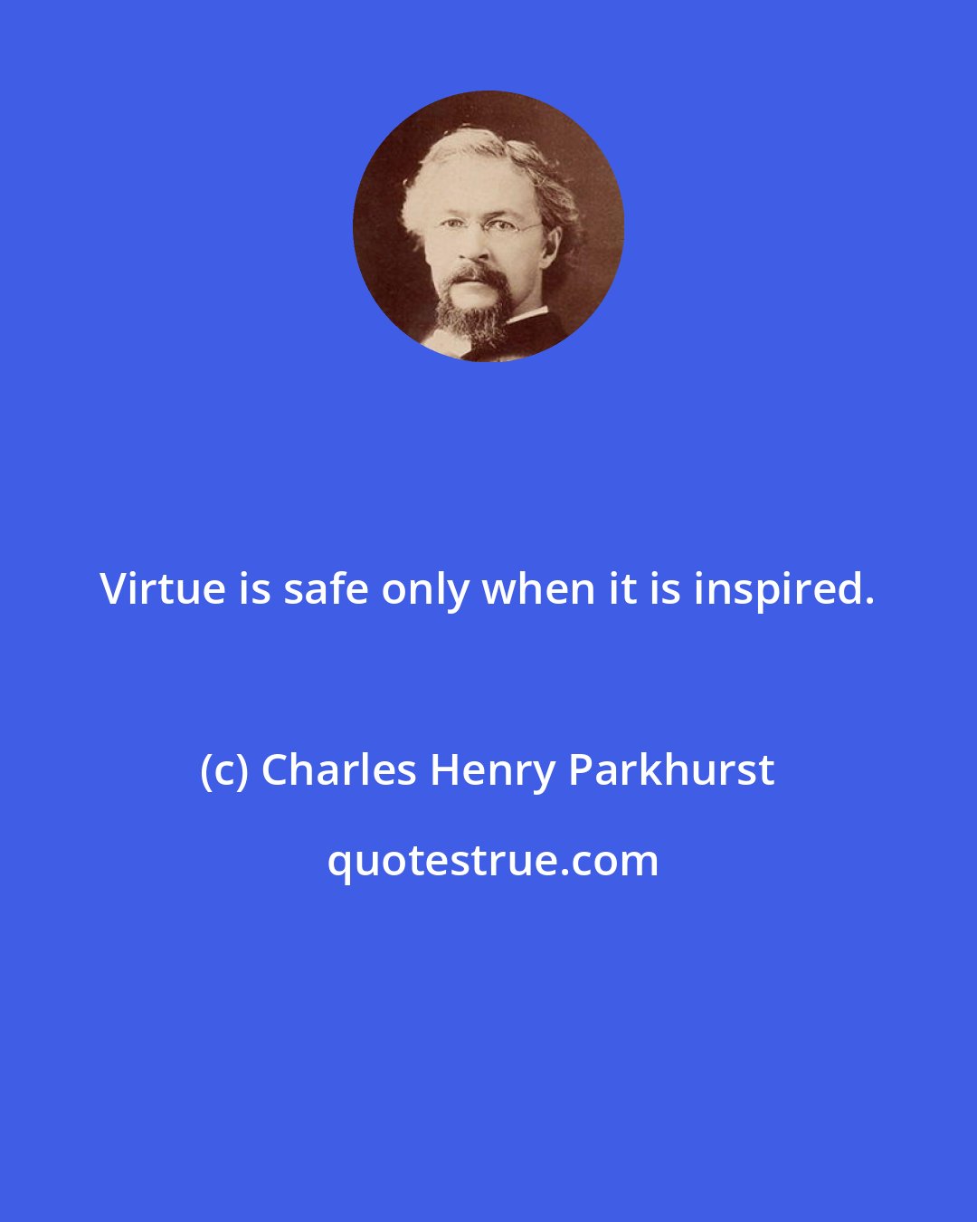 Charles Henry Parkhurst: Virtue is safe only when it is inspired.