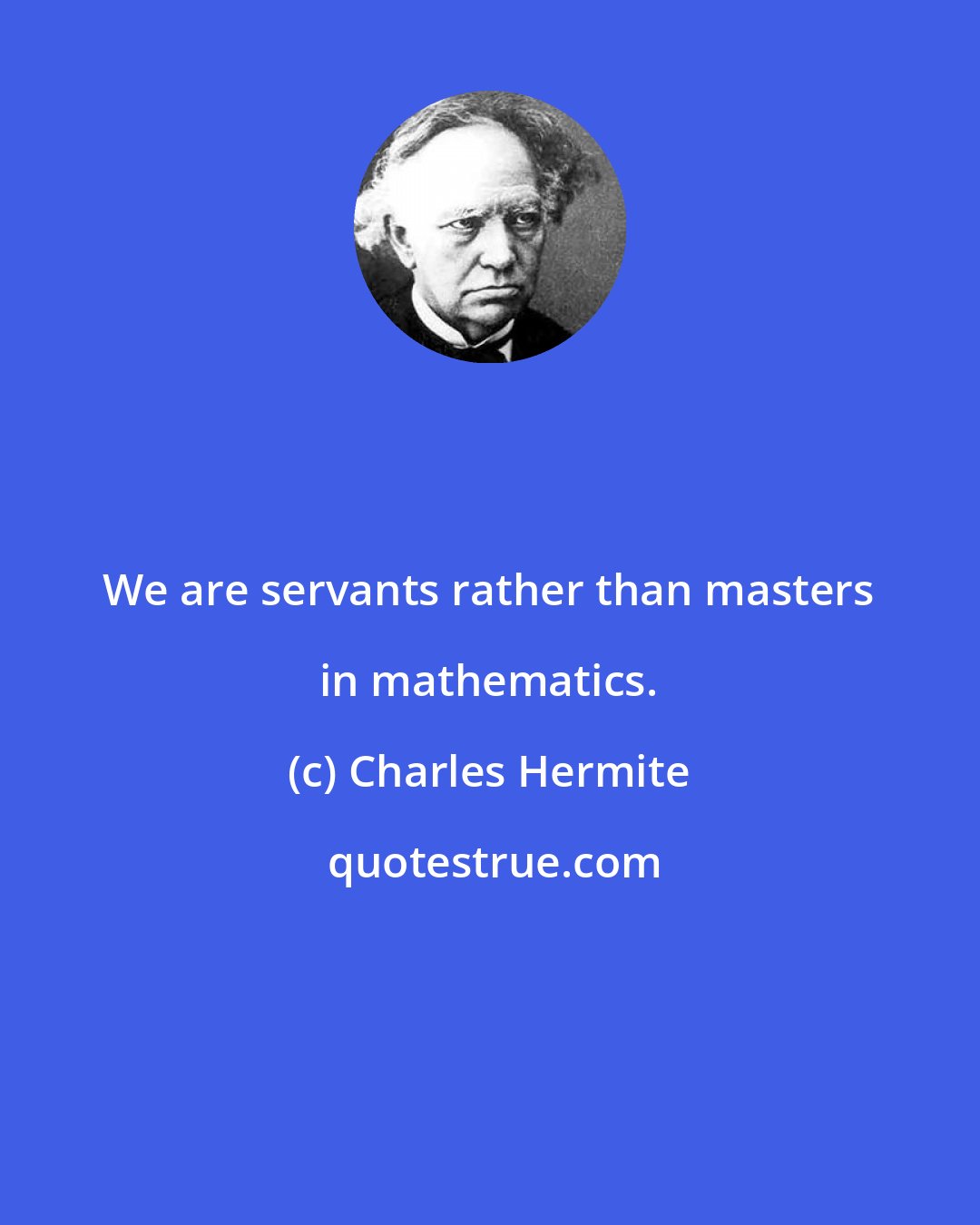 Charles Hermite: We are servants rather than masters in mathematics.