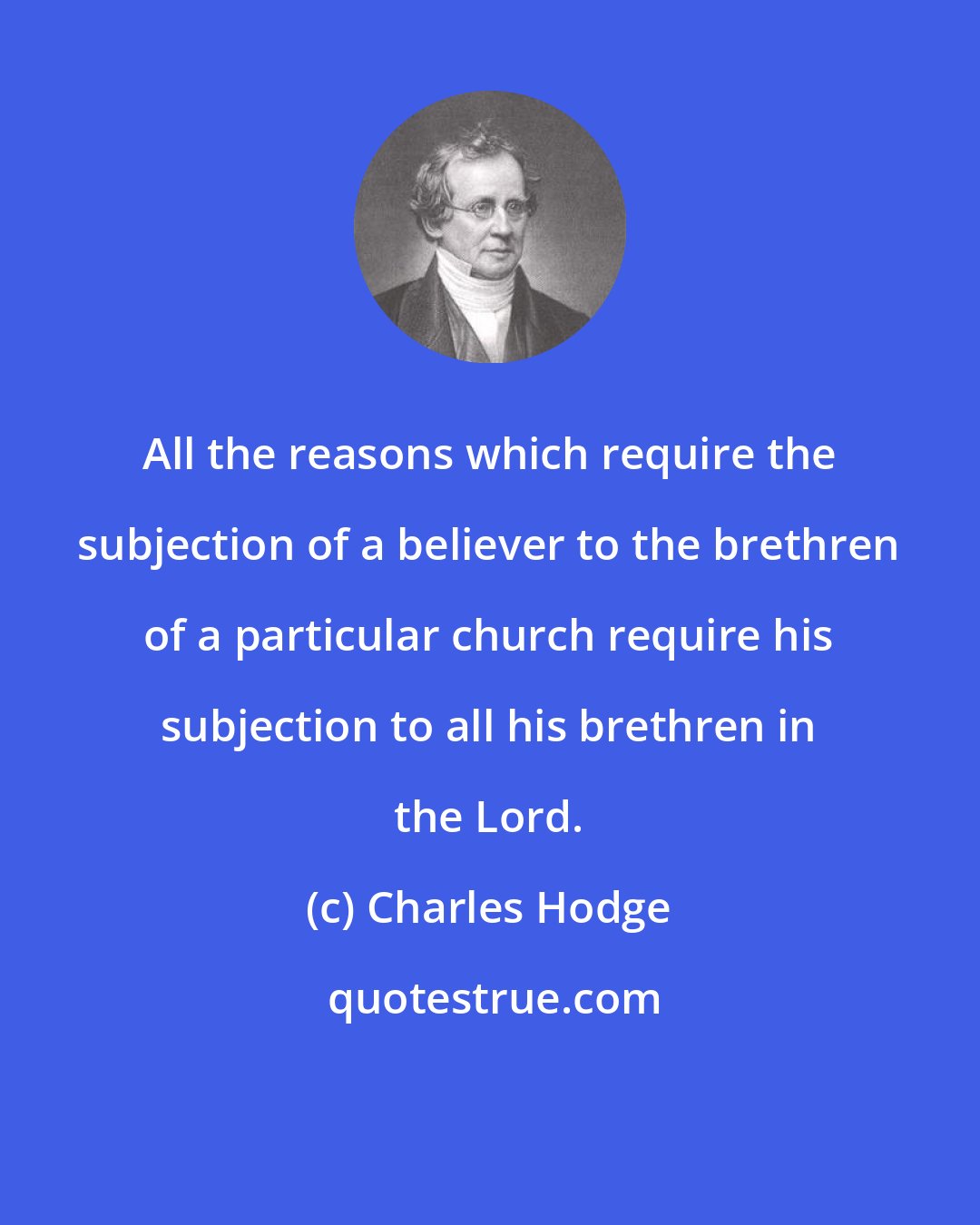 Charles Hodge: All the reasons which require the subjection of a believer to the brethren of a particular church require his subjection to all his brethren in the Lord.