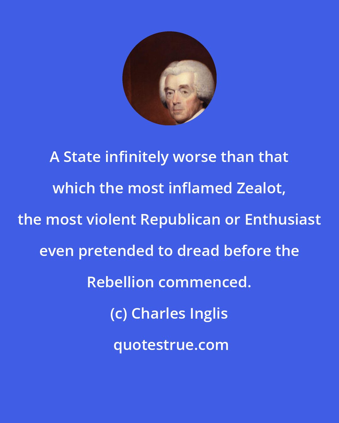 Charles Inglis: A State infinitely worse than that which the most inflamed Zealot, the most violent Republican or Enthusiast even pretended to dread before the Rebellion commenced.