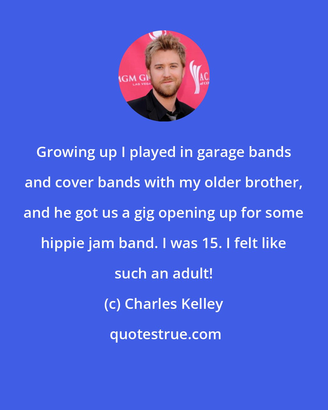 Charles Kelley: Growing up I played in garage bands and cover bands with my older brother, and he got us a gig opening up for some hippie jam band. I was 15. I felt like such an adult!