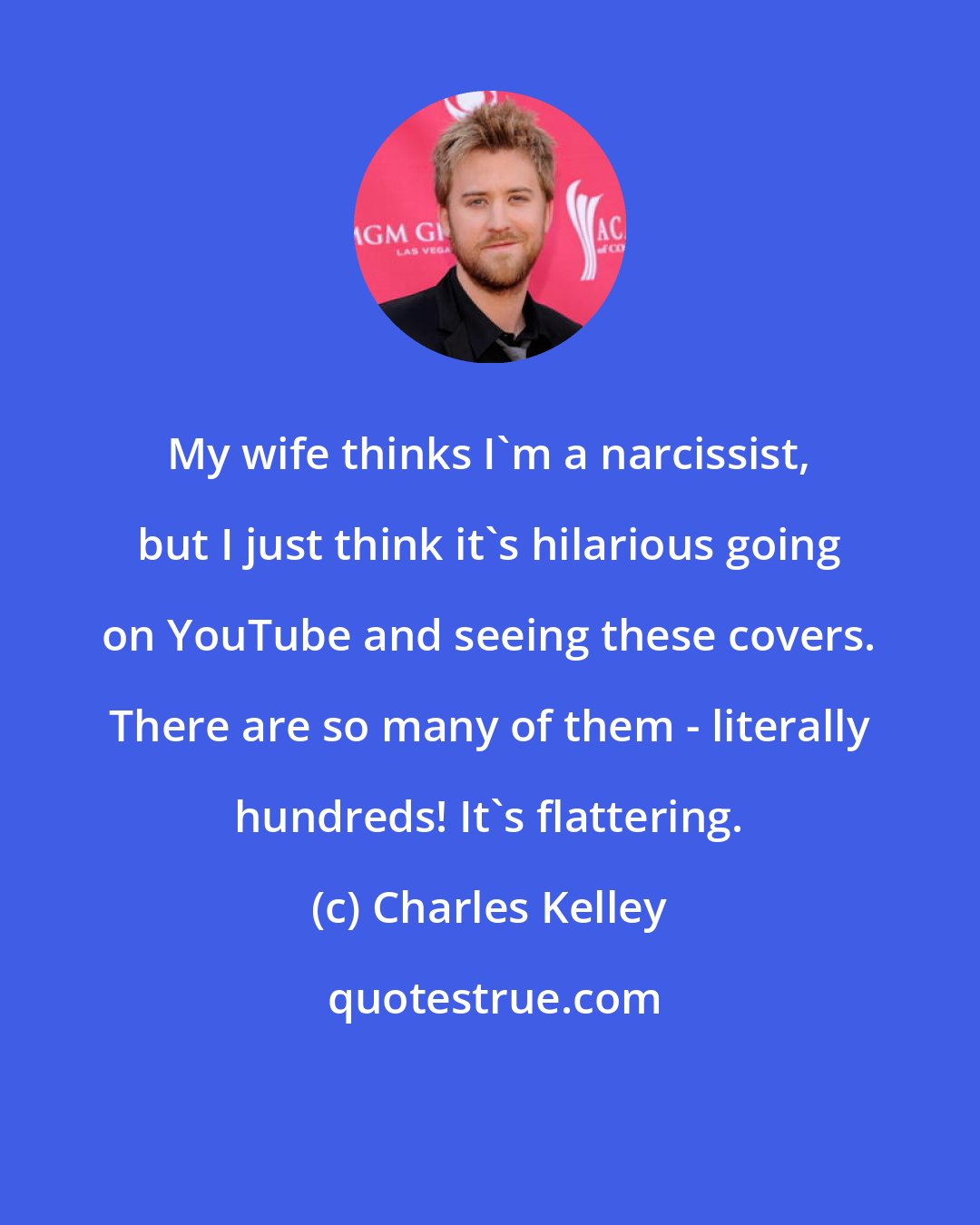 Charles Kelley: My wife thinks I'm a narcissist, but I just think it's hilarious going on YouTube and seeing these covers. There are so many of them - literally hundreds! It's flattering.