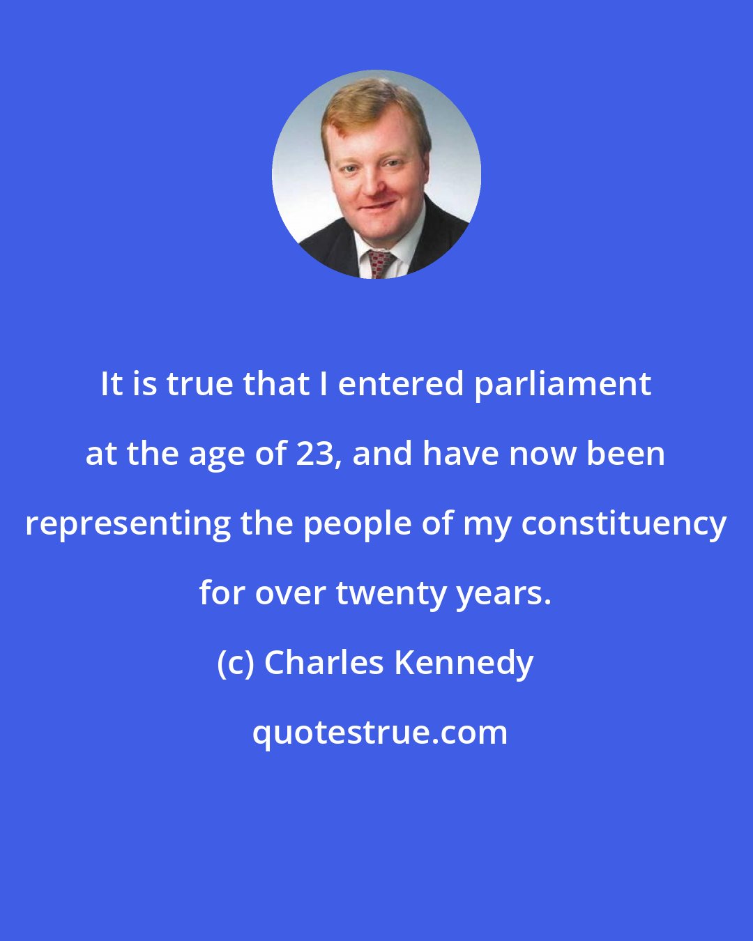 Charles Kennedy: It is true that I entered parliament at the age of 23, and have now been representing the people of my constituency for over twenty years.