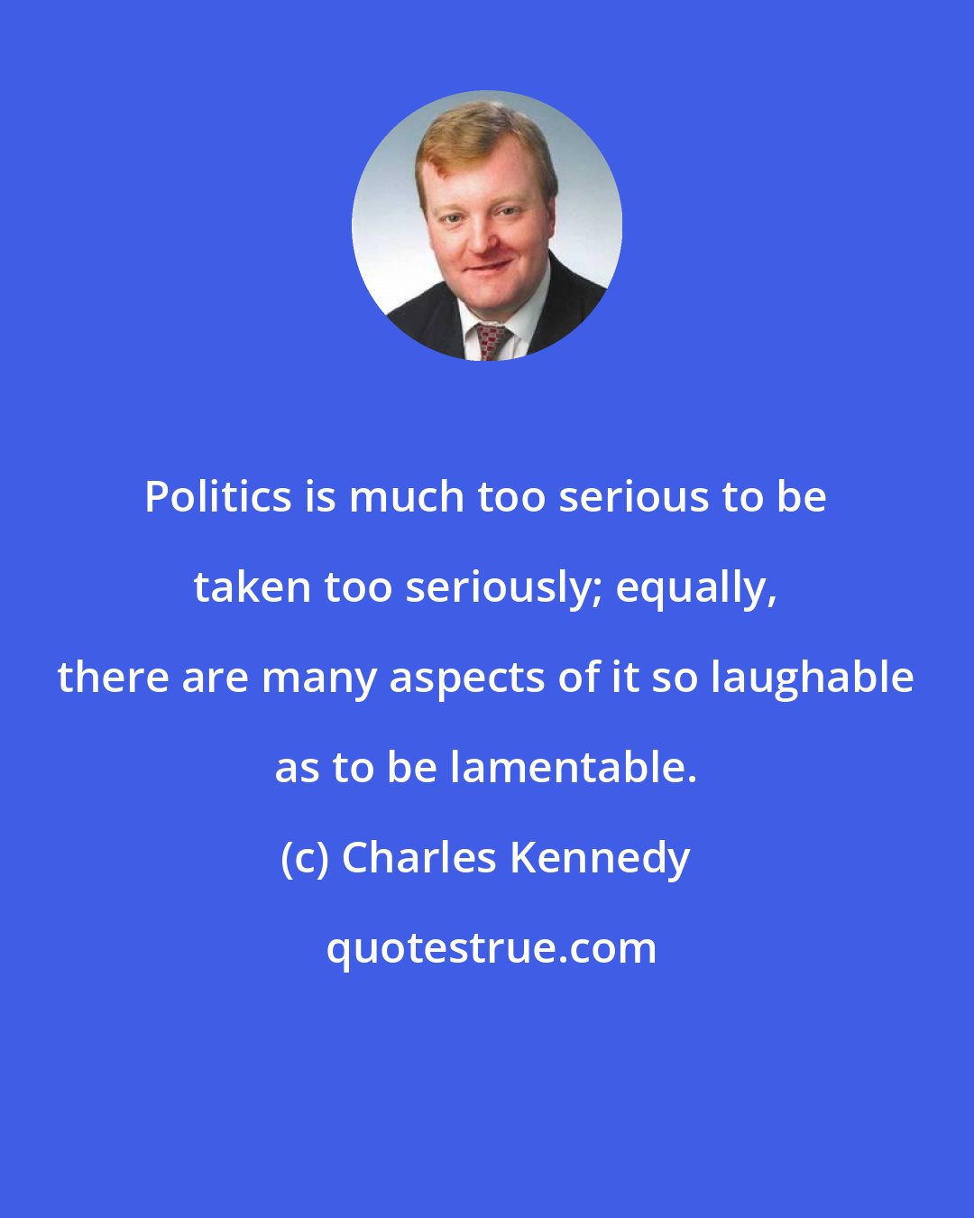 Charles Kennedy: Politics is much too serious to be taken too seriously; equally, there are many aspects of it so laughable as to be lamentable.