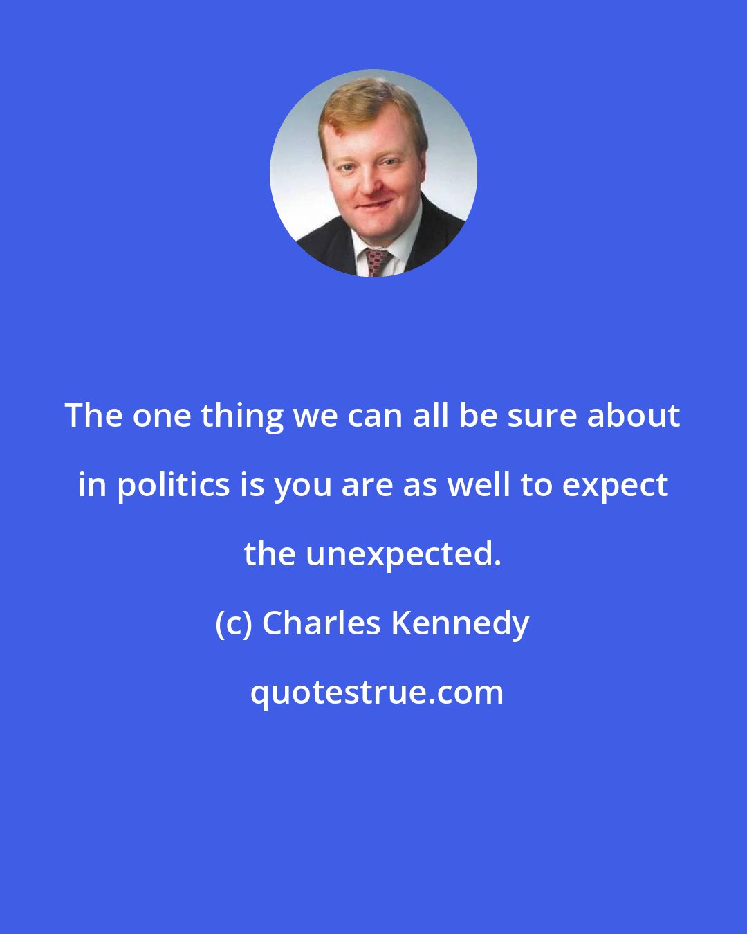 Charles Kennedy: The one thing we can all be sure about in politics is you are as well to expect the unexpected.