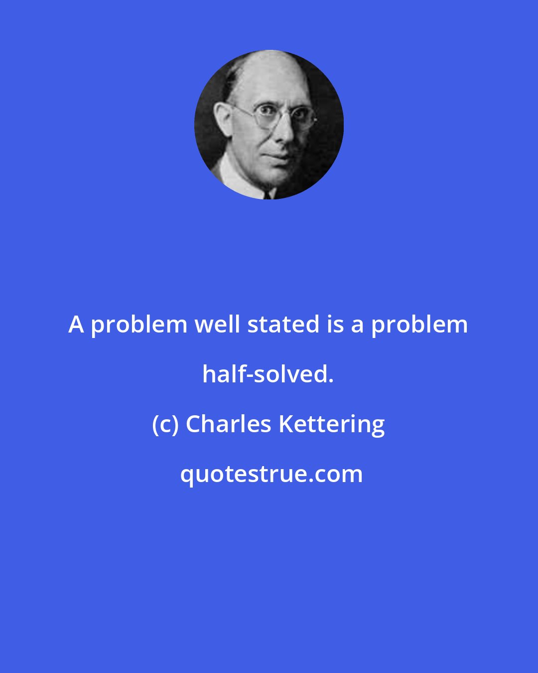Charles Kettering: A problem well stated is a problem half-solved.