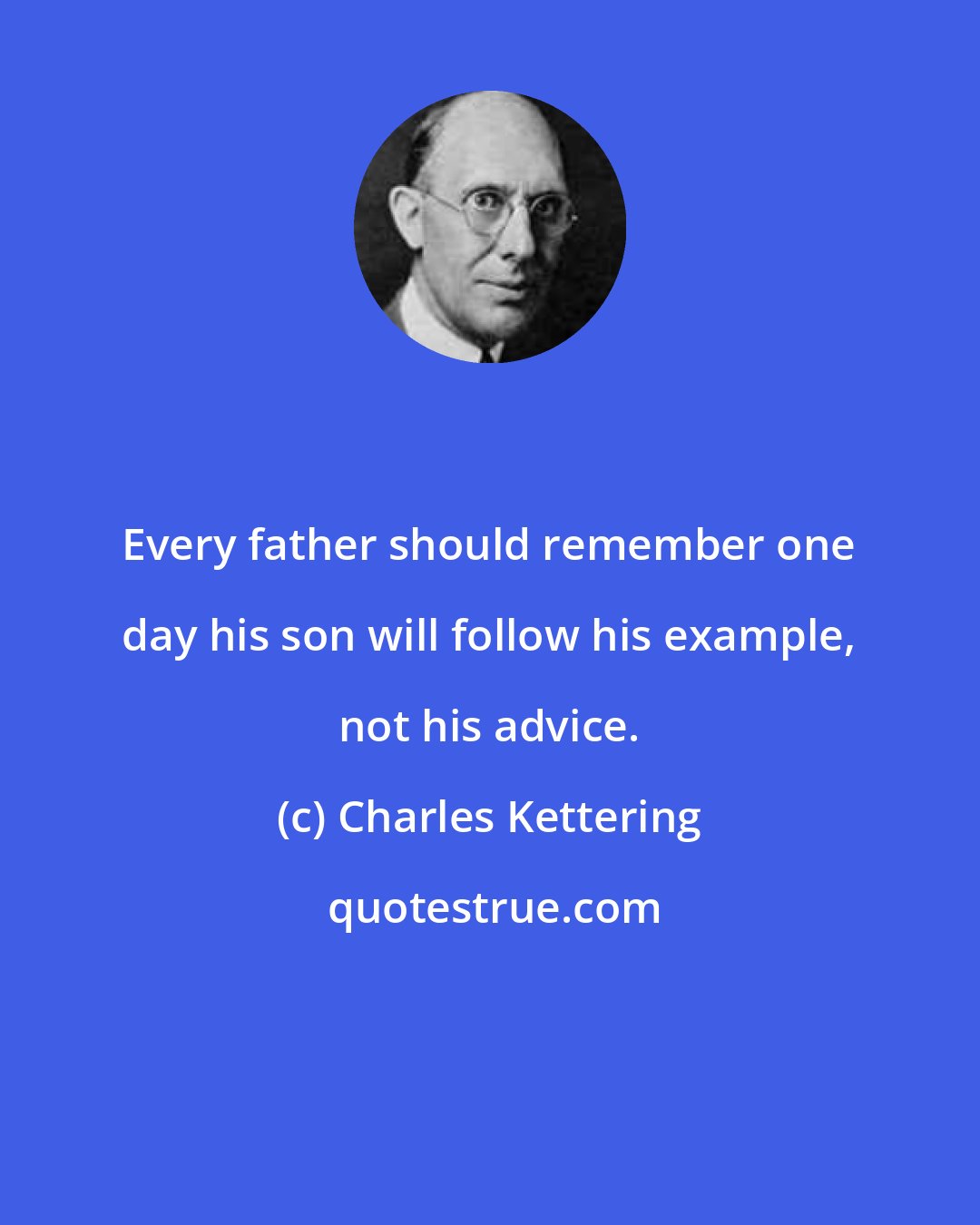 Charles Kettering: Every father should remember one day his son will follow his example, not his advice.