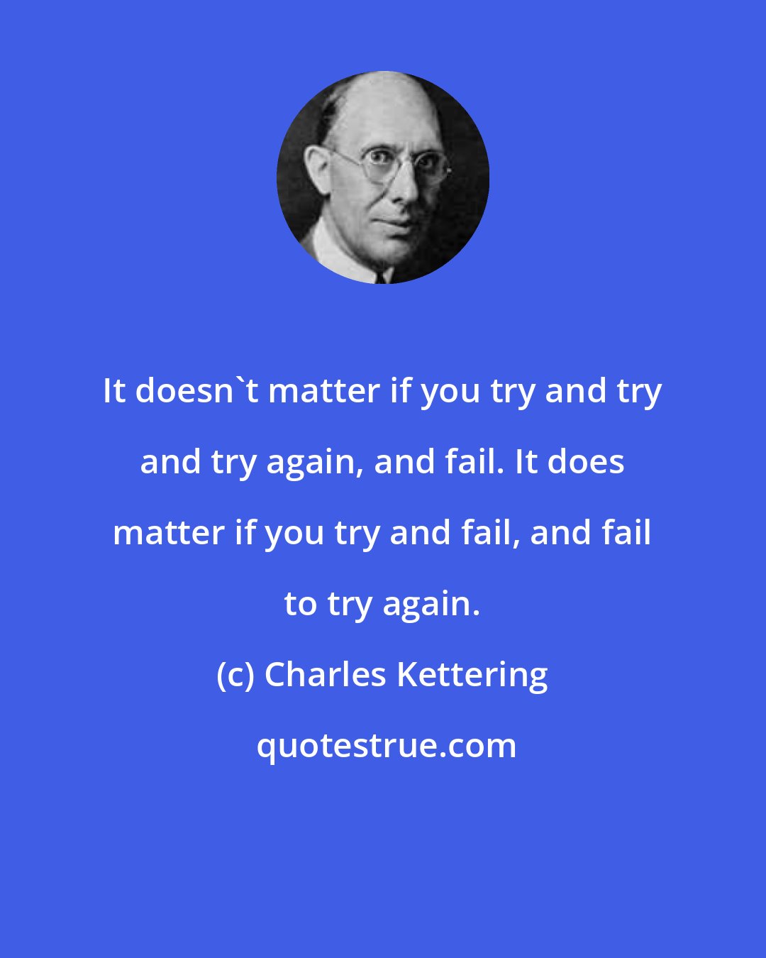 Charles Kettering: It doesn't matter if you try and try and try again, and fail. It does matter if you try and fail, and fail to try again.